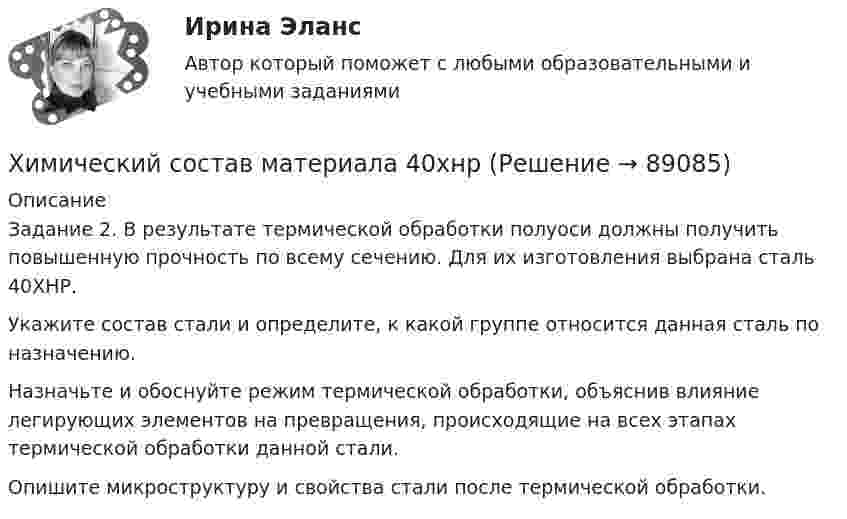      
            Описание
            Задание 2. В результате термической обработки полуоси должны получить повышенную прочность по всему сечению. Для их изготовления выбрана сталь 40ХНР. Укажите состав стали и определите, к какой группе относится данная сталь по назначению. Назначьте и обоснуйте режим термической обработки, объяснив влияние легирующих элементов на превращения, происходящие на всех этапах термической обработки данной стали. Опишите микроструктуру и свойства стали после термической обработки.   
            
            
            Химические продукты (ксилол, парафин) производятся на шести нефтеперерабатывающих предприятиях Европейской части РФ и Западной Сибири и могут экспортироваться через пять портовых комплексов, обеспечивающих их перегрузку на суда. От предприятий до портов их перевозка осуществляется железнодорожным транспортом.Химический состав материала 40хнрХимическим элементом называют совокупность атомов, имеющих одинаковое число …Химическое материаловедениеХимическое материаловедение. Вариант 5Химическое материаловедение. Вариант 5Химическое равновесие – это состояние системы, при котором …Химик - аналитик Свиридова дважды обязывалась пройти инструктаж по правилам работы с вновь поступившими реактивами. Она без уважительных причин на инструктажи не являлась, за что Химическая связь, образованная за счет полного перехода электронов одного атома на орбитали других атомов, – это … связьХимическая связь, осуществляемая за счет образования общих электронных пар, называется …Химическая технология органических веществ.EDUCONХимическая технология переработки нефти и газа. EDUCONХимическая технология переработки нефти и газа. EDUCONХимическая формула, отражающая строение молекул, с учетом геометрического положения атомов, - это ... формула