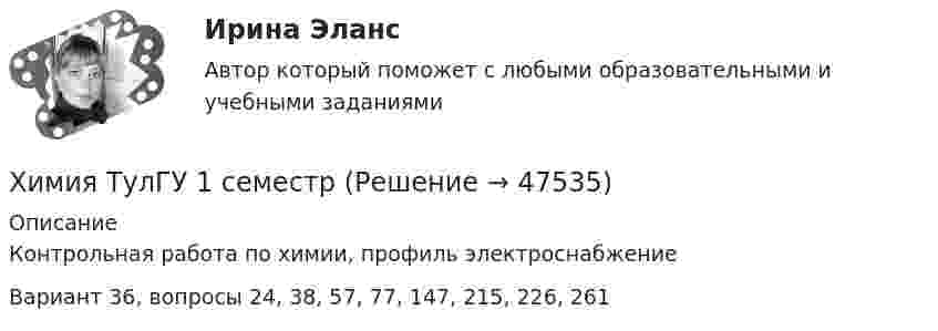      
            Описание
            Контрольная работа по химии, профиль электроснабжениеВариант 36, вопросы 24, 38, 57, 77, 147, 215, 226, 261  
            
            
            Химия ТулГУ 1 семестрХимия ТулГУ 1 семестрхимия тулгу 8 вариантхимия тулгу 8 вариантХимия (ТулГУ, КР № 1, 57 вариант, Строительство - ПГС)Химия (ТулГУ, КР № 1, 7 вариант, Строительство - ПГС)Химия (ТулГУ, КР № 2, 57 вариант, Строительство - ПГС)Химия СОО (ДО, СпДО, ПНК, КП, ПДО, ДОУА) тест 1Химия СОО НСПК Тестовые вопросы к разделу 1Химия СОО НСПК Тестовые вопросы к разделу 2ХИМИЯ тестХимия (тест с ответами) 95%ХИМИЯ (тесты)химия ТулГУ