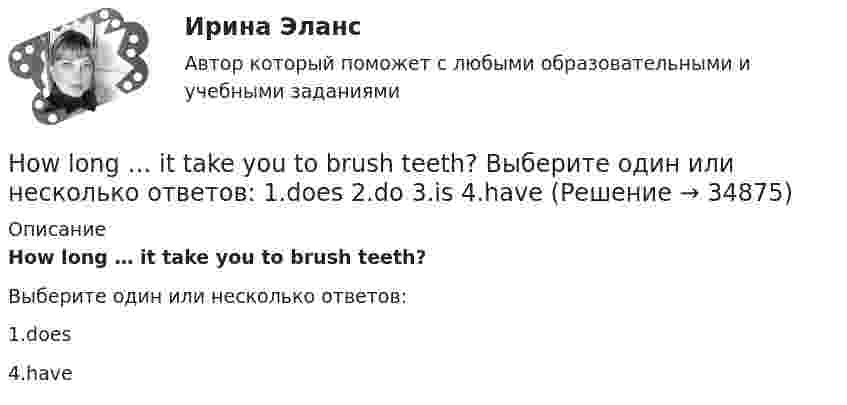      
          Описание
          How long … it take you to brush teeth?Выберите один или несколько ответов:1.does4.have  
            
            
            Hosting the Olympic Games in 2012 gave an opportunity to make young people in Britain ….. sport. Выберите один ответ: a.choose b.choosing c.chose d.to chooseHow long … it take you to brush teeth? Выберите один или несколько ответов: 1.does 2.do 3.is 4.haveHow much money have you got? - ….. Выберите один ответ: a.None b.No c.Nothing d.No oneHow often … to the cinema? Выберите один или несколько ответов: 1.you go 2.do go you 3.go you 4.do you goHow ….. shopping on the Internet affect the way we live? Выберите один ответ: a.is b.has c.does d.doHow soon we’ll leave this place depends ….. the weather. Выберите один ответ: a.for b.from c.on d.ofHR-брендинг СИНЕРГИЯ ОТВЕТЫHer shyness was a ….. advantage in company. Выберите один ответ: a.dis b.un c.mis d.inHe  (to make) a report on nanotechnology at the conference last month.He … to the theatre tomorrow. Выберите один или несколько ответов: 1.will go 2.would go 3.went 4.will be goHe used to ….. speak Italian well. Выберите один ответ: a. be able to b. might c. should d. couldHe was known ….. a good doctor. Выберите один ответ: a.would be b.to be c.was d.isHe wasn’t at home, …..? Выберите один ответ: a.wasn’t he b.was he c.didn’t he d.did heHigh technologies ….. the way people do business. Выберите один ответ: a. transformed b. have transformed c. has transformed d. had transformed