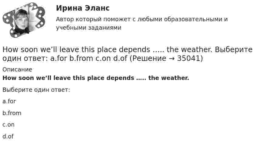      
          Описание
          How soon we’ll leave this place depends ….. the weather.Выберите один ответ:a.forb.fromc.ond.of  
            
            
            How ….. shopping on the Internet affect the way we live? Выберите один ответ: a.is b.has c.does d.doHow soon we’ll leave this place depends ….. the weather. Выберите один ответ: a.for b.from c.on d.ofHR-брендинг СИНЕРГИЯ ОТВЕТЫHR-директор крупного банка должен определиться с выбором варианта организации разработки корпоративной целевой программы антикризисного управления персоналом. Проведя сравнительный анализ преимуществ и недостатков каждого из двух возможных вариантовHR-директор одного из лидирующих на рынке консалтинговых центров, оказавшегося в состоянии внешнего кризиса, должен определить приоритетную задачу, которая должна быть реализована в процессе антикризисного управления персоналом. Проведя сравнительныйHR-директор оказавшейся в состоянии внутреннего кризиса крупной фирмы тур-оператора должен определиться с выбором стратегического подхода к организации социальной поддержки персонала. Проведя сравнительный анализ HR-директор промышленного предприятия, оказавшегося в силу ошибок своего руководства в состоянии внутреннего кризиса, должен определить приоритетную задачу, которая должна быть реализована в процессе антикризисного управления персоналом. He was known ….. a good doctor. Выберите один ответ: a.would be b.to be c.was d.isHe wasn’t at home, …..? Выберите один ответ: a.wasn’t he b.was he c.didn’t he d.did heHigh technologies ….. the way people do business. Выберите один ответ: a. transformed b. have transformed c. has transformed d. had transformedHomer thought that rainbows ….. only one colour – purple. Выберите один ответ: a.had b.are c.wer d.haveHosting the Olympic Games in 2012 gave an opportunity to make young people in Britain ….. sport. Выберите один ответ: a.choose b.choosing c.chose d.to chooseHow long … it take you to brush teeth? Выберите один или несколько ответов: 1.does 2.do 3.is 4.haveHow much money have you got? - ….. Выберите один ответ: a.None b.No c.Nothing d.No one