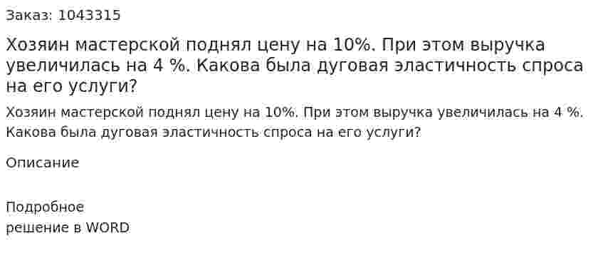 Хозяин мастерской поднял цену на 10%. При этом выручка увеличилась на 4 %. Какова была дуговая эластичность спроса на его услуги? 