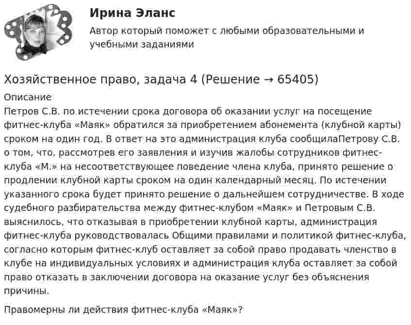      
            Описание
            	Петров С.В. по истечении срока договора об оказании услуг на посещение фитнес-клуба «Маяк» обратился за приобретением абонемента (клубной карты) сроком на один год. В ответ на это администрация клуба сообщилаПетрову С.В. о том, что, рассмотрев его заявления и изучив жалобы сотрудников фитнес-клуба «М.» на несоответствующее поведение члена клуба, принято решение о продлении клубной карты сроком на один календарный месяц. По истечении указанного срока будет принято решение о дальнейшем сотрудничестве. В ходе судебного разбирательства между фитнес-клубом «Маяк» и Петровым С.В. выяснилось, что отказывая в приобретении клубной карты, администрация фитнес-клуба руководствовалась Общими правилами и политикой фитнес-клуба, согласно которым фитнес-клуб оставляет за собой право продавать членство в клубе на индивидуальных условиях и администрация клуба оставляет за собой право отказать в заключении договора на оказание услуг без объяснения причины. 	Правомерны ли действия фитнес-клуба «Маяк»?   
            
            
            Хозяйственное право, задача 3Хозяйственное право, задача 4Хозяйственное право задачи«Хозяйственное право» на тему «Значение института несостоятельности (банкротства)»Холодец в тетропаке - рецептХолодильная машина работает по обратному циклу Карно в интервале температур t1 = 27 °C, t2 = – 3 °C. Рабочее тело – азот, масса которого m = 0,2 кг. Найдите количество теплоты, отбираемое у охлаждённого тела,Холодильная машина работает по обратному циклу Карно, к.п.д. которого 400 %. Каков будет к.п.д. этой машины, если она работает по прямому циклу Карно?Химия – это наука о превращениях …хладнокровные беспозвоночные животныеходатайство и заявление в Третейский суд Ходатайство о приёме в гражданство Российской Федерации подается на имя…  	Председателя Правительства Российской Федерации.	 	Президента Российской Федерации.Ход развития, изменения конфликта под воздействием его внутренних механизмов и внешних факторов – это … конфликтаХозяйственное право Хозяйственное право, задача 1