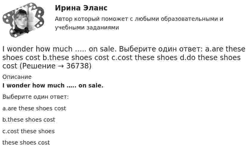      
          Описание
          I wonder how much ….. on sale.Выберите один ответ:a.are these shoes costb.these shoes costc.cost these shoes these shoes cost  
            
            
            I ... when my friend ...I wonder how much ….. on sale. Выберите один ответ: a.are these shoes cost b.these shoes cost c.cost these shoes d.do these shoes costI won’t go there. Everybody will laugh ….. me. Выберите один ответ: a.with b.- c.at d.toI would like ___ an order.I would like to leave a message for ….. if I may. Выберите один ответ: a.they b.their c.them d.theirsIX. Прочитайте, перепишите и переведите письменно текст на русский язык. Die Gestaltpsychologie Die Gestaltpsychologie ist eine Richtung der Psychologie. Sie entstand um die Jahrhundertwende im Zusammenhang mit der Schulbildung. Diese Richtung der Psychologie akzentuiert den Ganzheitscharakter psychischer Prozesse in scharfer Gegenposition zur Psychophysik und der AssoziationspsychologieI. Введение. 3 II. Основы теории графов и их применение. 4 2.1. Понятие и возникновение теории графов. 4 2.2. Применение теории графов. 4 III. Теория графов и архитектура. 8 IV. Заключение. 11💯 IT-менеджмент. (все ответы на тест Синергия / МТИ / МосАП, ноябрь 2022)IT - Менеджмент - ответы на тест Синергия - 5 семестр - 2022 годIT - Менеджмент - ответы на тест Синергия - 5 семестр - 2022 годIT менеджмент ||  ответы || тест || синергия💯 IT-менеджмент. (правильные ответы на тест Синергия / МОИ / МТИ / МосАП)It-менеджмент//СИНЕРГИЯ//МОСАП/МТИ/МОИIT-Менеджмент (тест с ответами Синергия/МОИ/МТИ/МосАП)
