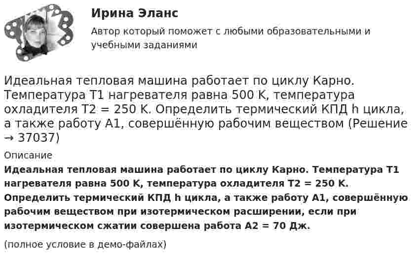     
          Описание
          Идеальная тепловая машина работает по циклу Карно. Температура T1 нагревателя равна 500 K, температура охладителя T2 = 250 K. Определить термический КПД h цикла, а также работу A1, совершённую рабочим веществом при изотермическом расширении, если при изотермическом сжатии совершена работа A2 = 70 Дж.(полное условие в демо-файлах)  
            
            
            Идеальная тепловая машина работает по циклу Карно. Пусть температура T1 нагревателя равна 500 К, температура холодильника T2 = 250 К. Определите термический коэффициент полезного действия h цикла, а также работу W1 рабочего веществаИдеальная тепловая машина работает по циклу Карно. Температура T1 нагревателя равна 500 K, температура охладителя T2 = 250 K. Определить термический КПД h цикла, а также работу A1, совершённую рабочим веществомИдеальная тепловая машина работает по циклу Карно. Температура T1 теплоотдатчика равна 500 K, температура теплоприёмника T2 = 250 K. Определить термический к. п. д. h цикла, а также работу A1 рабочего веществаИдеальная тепловая машина работает по циклу Карно. Температура нагревателя t1 = 477 °C, температура холодильника t2 = 27 °C. Холодильнику передаётся Q2 = 288 МДж теплоты в час. Определить мощность N установки.Идеальная тепловая машина работает по циклу Карно. Температура нагревателя T1 = 500 К, температура холодильника T2 = 250 К. Определить к.п.д. цикла, а также работу A1, совершённую рабочим веществом при изотермическом расширении, Идеальная тепловая машина работает по циклу Карно. Температура нагревателя T1 = 500 К, температура холодильника T2 = 250 К. Определить термический КПД цикла, а также работу рабочего вещества при изотермическом расширении, Идеальная тепловая машина работает по циклу Карно. Температура теплоотдатчика T1 = 500 К, температура теплоприемника T2 = 250 К. Определить термически КПД  цикла, а также работу А1 рабочего вещества при изотермическом расширении,💯 Игропрактика и игротехника.дпо (ответы на тест Синергия / МТИ / МосАП, январь 2023)Игротерапия как метод психосоциальной работы с представителями различных меньшинств(ИДДО) Информационные технологии в автоматизации и управлении (тест с с ответами) 96%Идеальная работа исполненная на отлично. Таблица в оригинале. Оглавление Виды комплексных интегрированных систем управления предприятием - ERP систем Список литературыИдеальная тепловая машина за счёт каждого килоджоуля теплоты, полученной от теплоотдатчика в течение каждого цикла, совершает работу, равную 300 Дж. Определить термический КПД машины и температуру теплоотдатчикаИдеальная тепловая машина имеет температуру нагревателя 449.Идеальная тепловая машина получает от нагревателя, температура которого 500 К, за один цикл 3360 Дж теплоты. Найти количество теплоты, отдаваемое за один цикл холодильнику, температура которого 400 К. Найти работу машины за один цикл.