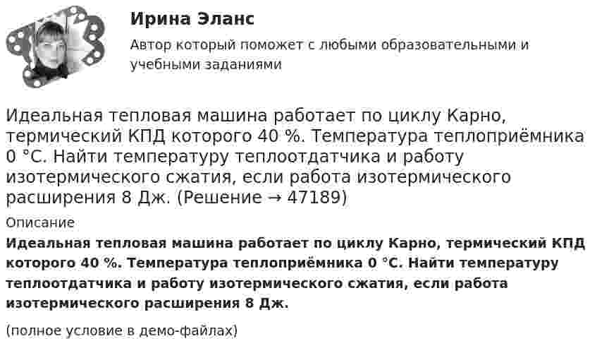     
            Описание
            Идеальная тепловая машина работает по циклу Карно, термический КПД которого 40 %. Температура теплоприёмника 0 °C. Найти температуру теплоотдатчика и работу изотермического сжатия, если работа изотермического расширения 8 Дж.(полное условие в демо-файлах)  
            
            
            Идеальная тепловая машина работает по циклу Карно. Температура теплоотдатчика T1 = 500 К, температура теплоприемника T2 = 250 К. Определить термически КПД  цикла, а также работу А1 рабочего вещества при изотермическом расширении,Идеальная тепловая машина работает по циклу Карно, термический КПД которого 40 %. Температура теплоприёмника 0 °C. Найти температуру теплоотдатчика и работу изотермического сжатия, если работа изотермического расширения 8 Дж.Идеальная тепловая машина, работающая по циклу Карно, за цикл получает от нагревателя количество теплоты Q = 2,512 кДж. Температура нагревателя t1 = 400 °C, температура холодильника t2 = 300 °C. Найти работу A, совершаемую машиной за один циклИдеальная тепловая машина, работающая по циклу Карно, имеет КПД h = 35 %. Температура нагревателя 400 К. Найти количество теплоты, получаемое машиной за один цикл от нагревателя, и количество теплоты,Идеальная тепловая машина, работающая по циклу Карно, получает за каждый цикл от нагревателя 600 кал. Температура нагревателя 400 К, температура охладителя 300 К. Найти работу, совершаемую машиной за один цикл, и количество теплоты,Идеальная тепловая машина, работающая по циклу Карно, получает за каждый цикл от нагревателя 600 кал. Температура нагревателя 400 К, температура холодильника 300 К. Найти работу, совершаемую машиной за один цикл, Идеальная тепловая машина, работающая по циклу Карно, совершает за один цикл работу 1,5·105 Дж. Температура нагревателя 400 К, температура холодильника 260 К. Найти КПД машины, количество теплоты,Идеальная тепловая машина получает от нагревателя, температура которого 500 К, за один цикл 3360 Дж теплоты. Найти количество теплоты, отдаваемое за один цикл холодильнику, температура которого 400 К. Найти работу машины за один цикл.	Идеальная тепловая машина работает по циклу Карно. При этом N процентов количества теплоты, получаемой от нагревателя, передаётся холодильнику. Машина получает от нагревателя при температуре t1 количество теплоты Q.Идеальная тепловая машина работает по циклу Карно. Пусть температура T1 нагревателя равна 500 К, температура холодильника T2 = 250 К. Определите термический коэффициент полезного действия h цикла, а также работу W1 рабочего веществаИдеальная тепловая машина работает по циклу Карно. Температура T1 нагревателя равна 500 K, температура охладителя T2 = 250 K. Определить термический КПД h цикла, а также работу A1, совершённую рабочим веществомИдеальная тепловая машина работает по циклу Карно. Температура T1 теплоотдатчика равна 500 K, температура теплоприёмника T2 = 250 K. Определить термический к. п. д. h цикла, а также работу A1 рабочего веществаИдеальная тепловая машина работает по циклу Карно. Температура нагревателя t1 = 477 °C, температура холодильника t2 = 27 °C. Холодильнику передаётся Q2 = 288 МДж теплоты в час. Определить мощность N установки.Идеальная тепловая машина работает по циклу Карно. Температура нагревателя T1 = 500 К, температура холодильника T2 = 250 К. Определить к.п.д. цикла, а также работу A1, совершённую рабочим веществом при изотермическом расширении, 