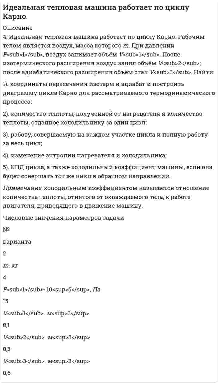      
          Описание
          Идеальный газ (ν=2 моль) сначала изобарно нагрели так, что его объем увеличился в n_1=2 раза, а затем изохорно охладили так, что давление его уменьшилось в n_2=2 раза. Определить приращение энтропии в ходе указанных процессов.  
            
            
            Идеальный газ (ν=2 моль) сначала изобарно нагрели так, что его объем увеличился в n_1=2 раза, а затеИдеальный газ массой 1 кг совершает прямой термодинамический цикл, состоящий из последовательных термодинамических процессов. Вариант 49Идеальный газ массой 1 кг совершает прямой термодинамический цикл, состоящий из последовательных термодинамических процессов. Вариант 52Идеальный газ переходит из состояния 1 в состояние 2 по путИдеальный газ переходит из состояния 1 в состояние 2 по пути a-b-c-d-f-k. Постройте график перехода в координатах p-V.Идеальный газ переходит из состояния 1 в состояние 2 по пути a-b-c-d-f-k. Постройте график перехода в координатах p-V. Идеальный газ переходит из состояния 1 в состояние 2 по пути a-b-c-f-f-k. Постройте график перехода в координатах p-V. Золь гидроксида магния получен смешиванием 20 мл раствора хлорида магния с концентрацией 0,006 моль/л и 30 мл раствора гидроксида калия с концентрацией 0,004 моль/л. Изобразите схему строения мицеллы золя гидроксида магния. К какому электроду Золь ферроцианида свинца Pb2[Fe(CN)6] был получен при действии на соль нитрата свинца недостатком раствора ферроцианида натрия. Написать формулу мицеллы золя, указать заряд образующейся гранулы.Зоогигиеническое обследование проекта инкубатора для вывода сельскохозяйственной птицы до 1000 штук з пункта А перекачивается нефтепродукт насосом с производительностью Q (м3/ч) и одновременно подается в резервуары 4, 5, 6, 7 (смотри рис.). На входе в резервуар 7 избыточное давление должно быть не менее Р2 (МПа).Игральную кость бросают 8 раз. Найти вероятности событий: -все грани выпадут хотя бы по одному разу; -хотя бы одна грань не выпадет ни разу.Игра Морской Бой С#Игра тетрис на С#