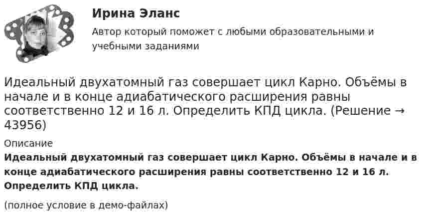     
            Описание
            Идеальный двухатомный газ совершает цикл Карно. Объёмы в начале и в конце адиабатического расширения равны соответственно 12 и 16 л. Определить КПД цикла.(полное условие в демо-файлах)  
            
            
            Идеальный двухатомный газ совершает цикл Карно. Объемы в начале и в конце адиабатического расширения равны соответственно 12 и 16 л. Определить КПД цикла.Идеальный двухатомный газ совершает цикл Карно. Объёмы в начале и в конце адиабатического расширения равны соответственно 12 и 16 л. Определить КПД цикла.Идеальный двухатомный газ совершает цикл, состоящий из двух изотерм и двух изохор, причём наибольшая температура газа 600 К, а наименьшая – 300 К, наибольший объём 8 л, а наименьший – 2 л. Найти КПД цикла и изменение энтропииИдеальный двухатомный газ совершает цикл, состоящий из двух изохор и двух изобар, причём наибольшее давление в 3 раза больше наименьшего, а наибольший объём в 5 раз больше наименьшего. Определить КПД цикла.Идеальный двухатомный газ, содержащий количество вещества v = 1 моль и находящийся под давлением р1 = 0,1 МПа при температуре Т1 = 300 К, нагревают при постоянном объёме до давления р2 = 0,2 МПа. Идеальный колебательный контур состоит из конденсатора ёмкостью 10 пФ и катушки индуктивностью 10 мГн. В начальный момент в конденсаторе запасена энергия электрического поля 100 Дж.Идеальный колебательный контур состоит из конденсатора ёмкостью 10 пФ и катушки индуктивностью 10 мГн. В начальный момент в конденсаторе запасена энергия электрического поля 100 Дж. Идеальный газ, совершающий цикл Карно, получив от нагревателя количество теплоты Q1 = 4,2 кДж, совершил работу A = 590 Дж. Найти термический КПД h этого цикла. Во сколько раз температура T1 нагревателя больше температуры T2 охладителя?Идеальный газ, совершающий цикл Карно, совершил работу A = 1 кДж. Температура нагревателя T1 = 500 К, температура холодильника T2 на 200 К ниже температуры нагревателя. Определить КПД цикла и количество теплоты, отданное за цикл холодильнику.Идеальный газ совершил цикл Карно, причём 2/3 количества теплоты, полученного от нагревателя, отдаётся холодильнику. Температура холодильника 280 К. Определить температуру нагревателя.  420 КИдеальный газ с показателем адиабаты y совершает цикл, состоящий из изобары, адиабаты и изотермы, причем изотермический процесс происходит при минимальной температуре цикла. Построить график процесса и найти КПД цикла, если абсолютная температура цикИдеальный двухатомный газ, занимавший объём 1 л под давлением 0,1 МПа, вначале адиабатически сжали, а затем изохорически охладили до первоначальной темпе-ратуры. При этом его давление стало 0,2 МПа.Идеальный двухатомный газ находится в закрытом сосуде объёмом 2 л под давлением 100 кПа. Какое количество теплоты надо сообщить газу, чтобы увеличить давление вдвое?Идеальный двухатомный газ совершает цикл Карно, график которого изображён на рисунке. Объёмы газа в состояниях 2 и 3 соответственно равны V2 = 12 л и V3 = 16 л. Найти термический КПД цикла h.