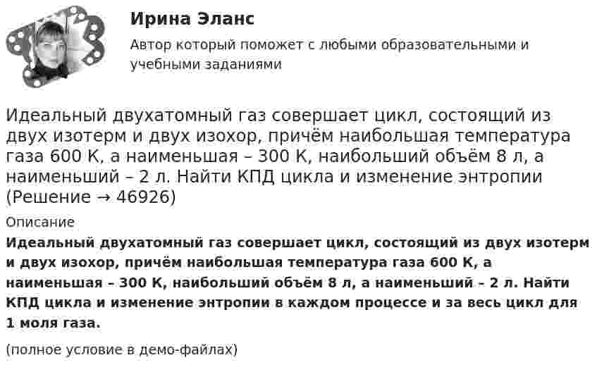     
            Описание
            Идеальный двухатомный газ совершает цикл, состоящий из двух изотерм и двух изохор, причём наибольшая температура газа 600 К, а наименьшая – 300 К, наибольший объём 8 л, а наименьший – 2 л. Найти КПД цикла и изменение энтропии в каждом процессе и за весь цикл для 1 моля газа.(полное условие в демо-файлах)  
            
            
            Идеальный двухатомный газ совершает цикл Карно. Объёмы в начале и в конце адиабатического расширения равны соответственно 12 и 16 л. Определить КПД цикла.Идеальный двухатомный газ совершает цикл, состоящий из двух изотерм и двух изохор, причём наибольшая температура газа 600 К, а наименьшая – 300 К, наибольший объём 8 л, а наименьший – 2 л. Найти КПД цикла и изменение энтропииИдеальный двухатомный газ совершает цикл, состоящий из двух изохор и двух изобар, причём наибольшее давление в 3 раза больше наименьшего, а наибольший объём в 5 раз больше наименьшего. Определить КПД цикла.Идеальный двухатомный газ, содержащий количество вещества v = 1 моль и находящийся под давлением р1 = 0,1 МПа при температуре Т1 = 300 К, нагревают при постоянном объёме до давления р2 = 0,2 МПа. Идеальный колебательный контур состоит из конденсатора ёмкостью 10 пФ и катушки индуктивностью 10 мГн. В начальный момент в конденсаторе запасена энергия электрического поля 100 Дж.Идеальный колебательный контур состоит из конденсатора ёмкостью 10 пФ и катушки индуктивностью 10 мГн. В начальный момент в конденсаторе запасена энергия электрического поля 100 Дж. Идеальный многоатомный газ совершает цикл, состоящий из двух изохор и двух изобар, причём наибольшее давление газа в два раза больше наименьшего, а наибольший объём в четыре раза больше наименьшего. Определить термический КПД цикла.Идеальный газ, совершающий цикл Карно, совершил работу A = 1 кДж. Температура нагревателя T1 = 500 К, температура холодильника T2 на 200 К ниже температуры нагревателя. Определить КПД цикла и количество теплоты, отданное за цикл холодильнику.Идеальный газ совершил цикл Карно, причём 2/3 количества теплоты, полученного от нагревателя, отдаётся холодильнику. Температура холодильника 280 К. Определить температуру нагревателя.  420 КИдеальный газ с показателем адиабаты y совершает цикл, состоящий из изобары, адиабаты и изотермы, причем изотермический процесс происходит при минимальной температуре цикла. Построить график процесса и найти КПД цикла, если абсолютная температура цикИдеальный двухатомный газ, занимавший объём 1 л под давлением 0,1 МПа, вначале адиабатически сжали, а затем изохорически охладили до первоначальной темпе-ратуры. При этом его давление стало 0,2 МПа.Идеальный двухатомный газ находится в закрытом сосуде объёмом 2 л под давлением 100 кПа. Какое количество теплоты надо сообщить газу, чтобы увеличить давление вдвое?Идеальный двухатомный газ совершает цикл Карно, график которого изображён на рисунке. Объёмы газа в состояниях 2 и 3 соответственно равны V2 = 12 л и V3 = 16 л. Найти термический КПД цикла h.Идеальный двухатомный газ совершает цикл Карно. Объём газа в конце изотермического расширения V2 и объём газа в конце адиабатического расширения V3 соответственно равны 12 л и 16 л. Найти термический кпд цикла.
