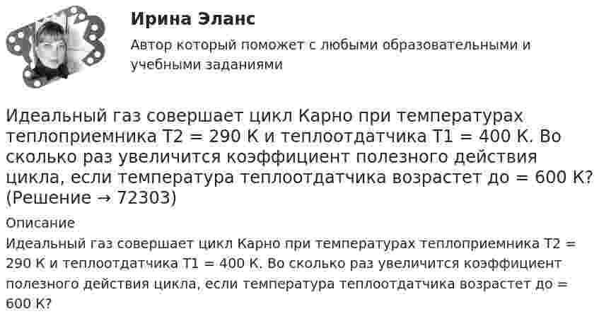      
            Описание
            Идеальный газ совершает цикл Карно при температурах теплоприемника T2 = 290 К и теплоотдатчика T1 = 400 К. Во сколько раз увеличится коэффициент полезного действия цикла, если температура теплоотдатчика возрастет до = 600 К?   
            
            
            Идеальный газ совершает цикл Карно. Газ получил от нагревателя количество теплоты 5,5 кДж и совершил работу 1,1 кДж. Определите:Идеальный газ совершает цикл Карно при температурах теплоприемника T2 = 290 К и теплоотдатчика T1 = 400 К. Во сколько раз увеличится коэффициент полезного действия  цикла, если температура теплоотдатчика возрастет до = 600 К?Идеальный газ совершает цикл Карно при температурах теплоприёмника T2 = 290 К и теплоотдатчика T1 = 400 К. Во сколько раз увеличится КПД цикла, если температура теплоотдатчика возрастёт до T`1 = 600 К?Идеальный газ совершает цикл Карно при температурах теплоприёмника Т2 = 380 К и теплоотдатчика Т1 = 500 К. Во сколько раз увеличится коэффициент полезного действия η цикла, если температура теплоотдатчика возрастёт на ∆Т1 = 200 К?Идеальный газ совершает цикл Карно. Температура T1 нагревателя в 4 раза выше температуры T2 охладителя. Какую долю w количества теплоты, получаемого за один цикл от нагревателя, газ отдаёт охладителю?Идеальный газ совершает цикл Карно. Температура T1 нагревателя в 4 раза выше температуры T2 охладителя. Нагреватель передал газу количество теплоты Q1 = 64 кДж. Какую работу A совершил газ?Идеальный газ совершает цикл Карно. Температура T1 нагревателя равна 470 К, температура T2 охладителя равна 280 К. При изотермическом расширении газ совершил работу A = 100 Дж. Определить термический КПД h цикла, Идеальный газ находится при нормальных условиях в закрытом сосуде. Найдите концентрацию молекул газа.Идеальный газ расширяется от давления p_1=2 кПа до давления p_2=1 кПа по закону p = a - b*V, где a=const, b=0,5 Па/м^3. Определить работу, совершаемую газом при таком расширении.Идеальный газ расширяется по закону: pV^2=const, и его объем увеличивается в n=3 раза. Найти первоначальную температуру T_1, если после расширения его температура T_2=100 К.Идеальный газ совершает круговой процесс, состоящий из двух изотерм и двух изобар. Изотермические процессы протекают при температурах T1 и T2 (T1 > T2), изобарические – при давлениях p1 и p2 (p2 в «e» раз больше p1). Идеальный газ совершает прямой цикл Карно. Температура нагревателя T1 n=3,5 раза выше температуры холодильника T2. Нагреватель передал газу Q =14 кДж теплоты. Какую работу совершил газ?Идеальный газ совершает прямой цикл Карно. Температура нагревателя T1, в n раз выше температуры холодильника T2. Нагреватель передал газу Q Дж теплоты. Какую работу совершил газ?  n = 3,8, Q = 12 кДж.Идеальный газ совершает циклический процесс 1-2-3-1, как показано на рисунке, где процессы 1-2 – изобарический, 2-3 – изохорический, а 3-1 – адиабатический. Площадь S2 фигуры 1-2-3 соответствует 10 Дж. На участке 3-1 внутренняя энергия газа 