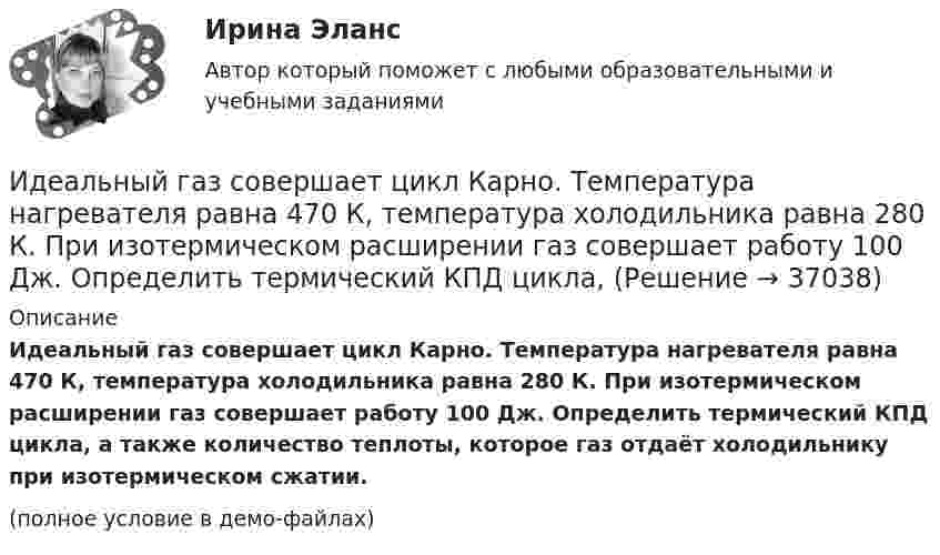     
          Описание
          Идеальный газ совершает цикл Карно. Температура нагревателя равна 470 К, температура холодильника равна 280 К. При изотермическом расширении газ совершает работу 100 Дж. Определить термический КПД цикла, а также количество теплоты, которое газ отдаёт холодильнику при изотермическом сжатии.(полное условие в демо-файлах)  
            
            
            Идеальный газ совершает цикл Карно. Температура нагревателя в четыре раза больше температуры холодильника. Какую долю количества теплоты, получаемого за один цикл от нагревателя, газ отдаёт холодильнику?Идеальный газ совершает цикл Карно. Температура нагревателя равна 470 К, температура холодильника равна 280 К. При изотермическом расширении газ совершает работу 100 Дж. Определить термический КПД цикла, Идеальный газ совершает цикл Карно. Температура Т1 теплоотдатчика в четыре раза (n = 4) больше температуры теплоприемника. Какую долю w количества теплоты, полученного за один цикл от теплоотдатчика, газ отдаст теплоприемнику?Идеальный газ совершает цикл Карно. Температура холодильника равна 300 К. Во сколько раз увеличится к.п.д. цикла, если температура нагревателя повысится от 800 К до 1000 К?Идеальный газ совершает цикл Карно, термический КПД которого равен 0,4. Определите работу изотермического сжатия газа, если работа изотермического расширения составляет 400 Дж.Идеальный газ совершает цикл Карно, термический КПД которого равен 0,4. Определите работу изотермического сжатия газа, если работа изотермического расширения составляет 400 Дж.  [A34 = -240 Дж]Идеальный газ совершает цикл, состоящий из изобары p1=const, изотермы T2=const, изобары p3=const и изотермы T1=const. Следует считать, что p1>p3, а T2>T1. Найти термический КПД такой машины.Идеальный газ совершает цикл Карно. Температура T1 нагревателя в 4 раза выше температуры T2 охладителя. Нагреватель передал газу количество теплоты Q1 = 64 кДж. Какую работу A совершил газ?Идеальный газ совершает цикл Карно. Температура T1 нагревателя равна 470 К, температура T2 охладителя равна 280 К. При изотермическом расширении газ совершил работу A = 100 Дж. Определить термический КПД h цикла, Идеальный газ совершает цикл Карно. Температура T1 теплоотдатчика в четыре раза (n = 4) больше температуры теплоприёмника. Какую долю количества теплоты, полученного за один цикл от теплоотдатчика, газ отдаёт теплоприёмнику?Идеальный газ совершает цикл Карно. Температура T2 охладителя равна 290 К. Во сколько раз увеличится КПД цикла, если температура нагревателя повысится oт 400 К до 600 К?Идеальный газ совершает цикл Карно. Температура нагревателя 500 К, холодильника 300 К. Работа изотермического расширения газа составляет 2 кДж. Определить:  1) термический КПД цикла;Идеальный газ совершает цикл Карно. Температура нагревателя в два раза выше температуры охладителя T2. При изотермическом сжатии газ отдаёт охладителю количество теплоты Q2 = 200 Дж. Определить термический к.п.д. цикла,Идеальный газ совершает цикл Карно. Температура нагревателя в три раза выше температуры охладителя. Нагреватель передал газу количество теплоты Q1 = 42 кДж. Какую работу совершил газ?