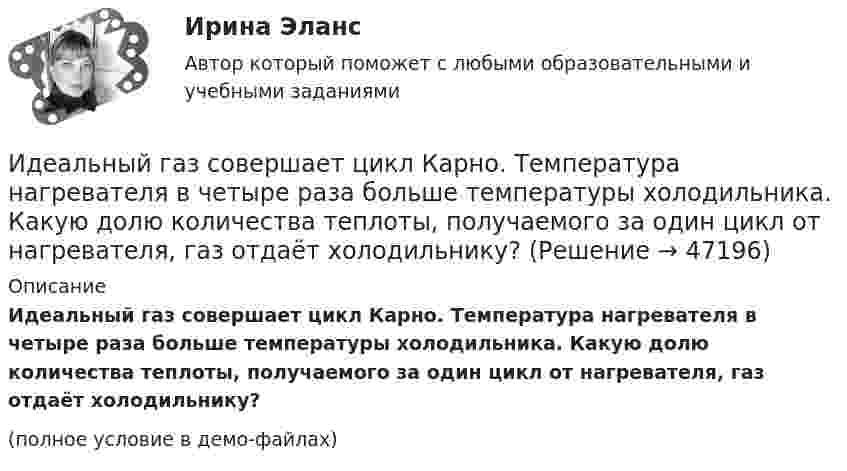     
            Описание
            Идеальный газ совершает цикл Карно. Температура нагревателя в четыре раза больше температуры холодильника. Какую долю количества теплоты, получаемого за один цикл от нагревателя, газ отдаёт холодильнику?(полное условие в демо-файлах)  
            
            
            Идеальный газ совершает цикл Карно. Температура нагревателя в три раза выше температуры охладителя. Нагреватель предал газу количество теплоты 84 кДж. Какую работу совершил газ?Идеальный газ совершает цикл Карно. Температура нагревателя в четыре раза больше температуры холодильника. Какую долю количества теплоты, получаемого за один цикл от нагревателя, газ отдаёт холодильнику?Идеальный газ совершает цикл Карно. Температура нагревателя равна 470 К, температура холодильника равна 280 К. При изотермическом расширении газ совершает работу 100 Дж. Определить термический КПД цикла, Идеальный газ совершает цикл Карно. Температура Т1 теплоотдатчика в четыре раза (n = 4) больше температуры теплоприемника. Какую долю w количества теплоты, полученного за один цикл от теплоотдатчика, газ отдаст теплоприемнику?Идеальный газ совершает цикл Карно. Температура холодильника равна 300 К. Во сколько раз увеличится к.п.д. цикла, если температура нагревателя повысится от 800 К до 1000 К?Идеальный газ совершает цикл Карно, термический КПД которого равен 0,4. Определите работу изотермического сжатия газа, если работа изотермического расширения составляет 400 Дж.Идеальный газ совершает цикл Карно, термический КПД которого равен 0,4. Определите работу изотермического сжатия газа, если работа изотермического расширения составляет 400 Дж.  [A34 = -240 Дж]Идеальный газ совершает цикл Карно. Температура T1 нагревателя в 4 раза выше температуры T2 охладителя. Какую долю w количества теплоты, получаемого за один цикл от нагревателя, газ отдаёт охладителю?Идеальный газ совершает цикл Карно. Температура T1 нагревателя в 4 раза выше температуры T2 охладителя. Нагреватель передал газу количество теплоты Q1 = 64 кДж. Какую работу A совершил газ?Идеальный газ совершает цикл Карно. Температура T1 нагревателя равна 470 К, температура T2 охладителя равна 280 К. При изотермическом расширении газ совершил работу A = 100 Дж. Определить термический КПД h цикла, Идеальный газ совершает цикл Карно. Температура T1 теплоотдатчика в четыре раза (n = 4) больше температуры теплоприёмника. Какую долю количества теплоты, полученного за один цикл от теплоотдатчика, газ отдаёт теплоприёмнику?Идеальный газ совершает цикл Карно. Температура T2 охладителя равна 290 К. Во сколько раз увеличится КПД цикла, если температура нагревателя повысится oт 400 К до 600 К?Идеальный газ совершает цикл Карно. Температура нагревателя 500 К, холодильника 300 К. Работа изотермического расширения газа составляет 2 кДж. Определить:  1) термический КПД цикла;Идеальный газ совершает цикл Карно. Температура нагревателя в два раза выше температуры охладителя T2. При изотермическом сжатии газ отдаёт охладителю количество теплоты Q2 = 200 Дж. Определить термический к.п.д. цикла,