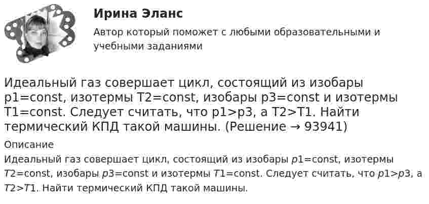      
            Описание
            Идеальный газ совершает цикл, состоящий из изобары p1=const, изотермы T2=const, изобары p3=const и изотермы T1=const. Следует считать, что p1>p3, а T2>T1. Найти термический КПД такой машины.   
            
            
            Идеальный газ совершает цикл Карно, термический КПД которого равен 0,4. Определите работу изотермического сжатия газа, если работа изотермического расширения составляет 400 Дж.  [A34 = -240 Дж]Идеальный газ совершает цикл, состоящий из изобары p1=const, изотермы T2=const, изобары p3=const и изотермы T1=const. Следует считать, что p1>p3, а T2>T1. Найти термический КПД такой машины.Идеальный газ, совершающий прямой цикл Карно, получив от нагревателя Q Дж теплоты, совершил работу A. Во сколько раз температура нагревателя T1 выше температуры холодильника T2?  A = 3,1 кДж, Q = 11 кДж.Идеальный газ, совершающий прямой цикл Карно, получив от нагревателя Q Дж теплоты, совершил работу A. Во сколько раз температура нагревателя T1 выше температуры холодильника T2?  A = 3,3 кДж, Q = 11 кДж.Идеальный газ, совершающий прямой цикл Карно, получив от нагревателя Q Дж теплоты, совершил работу A. Во сколько раз температура нагревателя T1 выше температуры холодильника T2?  A = 3,4 кДж, Q = 11 кДж.Идеальный газ, совершающий прямой цикл Карно, получив от нагревателя Q Дж теплоты, совершил работу A. Во сколько раз температура нагревателя T1 выше температуры холодильника T2?  A = 3,7 кДж, Q = 11 кДж.Идеальный газ, совершающий цикл Карно, 2/3 количества теплоты, полученного от нагревателя, отдаёт охладителю. Температура охладителя равна 280 К. Определить температуру нагревателя.Идеальный газ совершает цикл Карно. Температура нагревателя в два раза выше температуры охладителя T2. При изотермическом сжатии газ отдаёт охладителю количество теплоты Q2 = 200 Дж. Определить термический к.п.д. цикла,Идеальный газ совершает цикл Карно. Температура нагревателя в три раза выше температуры охладителя. Нагреватель передал газу количество теплоты Q1 = 42 кДж. Какую работу совершил газ?Идеальный газ совершает цикл Карно. Температура нагревателя в три раза выше температуры охладителя. Нагреватель предал газу количество теплоты 84 кДж. Какую работу совершил газ?Идеальный газ совершает цикл Карно. Температура нагревателя в четыре раза больше температуры холодильника. Какую долю количества теплоты, получаемого за один цикл от нагревателя, газ отдаёт холодильнику?Идеальный газ совершает цикл Карно. Температура нагревателя равна 470 К, температура холодильника равна 280 К. При изотермическом расширении газ совершает работу 100 Дж. Определить термический КПД цикла, Идеальный газ совершает цикл Карно. Температура Т1 теплоотдатчика в четыре раза (n = 4) больше температуры теплоприемника. Какую долю w количества теплоты, полученного за один цикл от теплоотдатчика, газ отдаст теплоприемнику?Идеальный газ совершает цикл Карно. Температура холодильника равна 300 К. Во сколько раз увеличится к.п.д. цикла, если температура нагревателя повысится от 800 К до 1000 К?