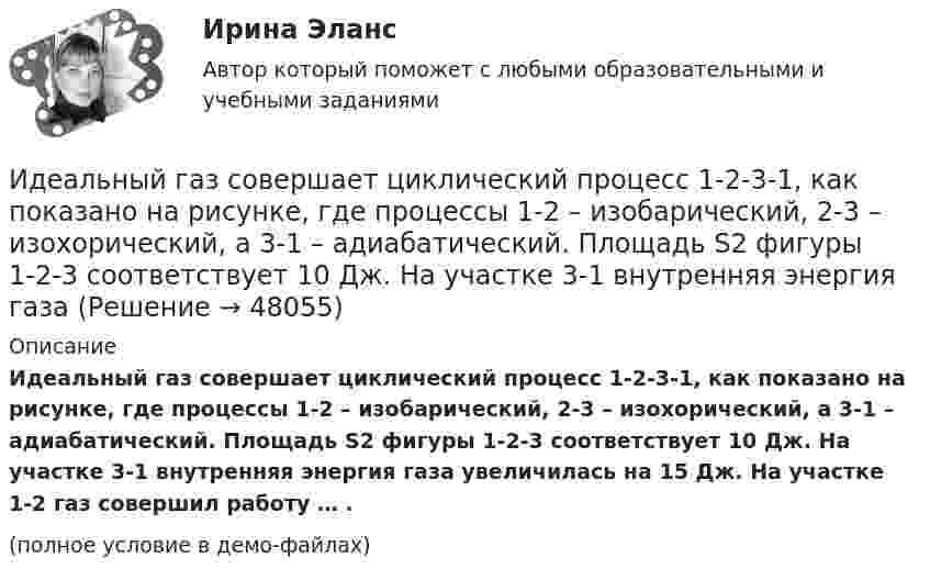     
            Описание
            Идеальный газ совершает циклический процесс 1-2-3-1, как показано на рисунке, где процессы 1-2 – изобарический, 2-3 – изохорический, а 3-1 – адиабатический. Площадь S2 фигуры 1-2-3 соответствует 10 Дж. На участке 3-1 внутренняя энергия газа увеличилась на 15 Дж. На участке 1-2 газ совершил работу … .(полное условие в демо-файлах)  
            
            
            Идеальный газ совершает прямой цикл Карно. Температура нагревателя T1, в n раз выше температуры холодильника T2. Нагреватель передал газу Q Дж теплоты. Какую работу совершил газ?  n = 3,8, Q = 12 кДж.Идеальный газ совершает циклический процесс 1-2-3-1, как показано на рисунке, где процессы 1-2 – изобарический, 2-3 – изохорический, а 3-1 – адиабатический. Площадь S2 фигуры 1-2-3 соответствует 10 Дж. На участке 3-1 внутренняя энергия газа Идеальный газ совершает цикл Карно.  2/3 количества теплоты, полученной от нагревателя, передается холодильнику. Температура холодильника 320 К. Определить температуру нагревателяИдеальный газ совершает цикл Карно. Газ получил от нагревателя количество теплоты 5,5 кДж и совершил работу 1,1 кДж. Определите:Идеальный газ совершает цикл Карно при температурах теплоприемника T2 = 290 К и теплоотдатчика T1 = 400 К. Во сколько раз увеличится коэффициент полезного действия  цикла, если температура теплоотдатчика возрастет до = 600 К?Идеальный газ совершает цикл Карно при температурах теплоприёмника T2 = 290 К и теплоотдатчика T1 = 400 К. Во сколько раз увеличится КПД цикла, если температура теплоотдатчика возрастёт до T`1 = 600 К?Идеальный газ совершает цикл Карно при температурах теплоприёмника Т2 = 380 К и теплоотдатчика Т1 = 500 К. Во сколько раз увеличится коэффициент полезного действия η цикла, если температура теплоотдатчика возрастёт на ∆Т1 = 200 К?Идеальный газ, занимающий объем V_1 при давлении p_1 и температуре T_1=300 К, расширился изотермически до объема V_2=2 л. Затем давление газа было уменьшено изохорически в k=2 раза. Далее газ расширился при постоянном давлении до объема V_4=4 л. ПроцИдеальный газ массой m из состояния 1 с параметрами p1, V1, T1 (давление, объём и температура) переходит в состояние 2 так, что давление меняется в n = p2/p1 раз. Найти:  1) температуру T2 и объём V2 газа в состоянии 2;Идеальный газ находится в сосуде под давлением p при температуре T. Найти:  1) плотность газа ρ;  2) среднюю арифметическую скорость молекул газа ;Идеальный газ находится при нормальных условиях в закрытом сосуде. Найдите концентрацию молекул газа.Идеальный газ расширяется от давления p_1=2 кПа до давления p_2=1 кПа по закону p = a - b*V, где a=const, b=0,5 Па/м^3. Определить работу, совершаемую газом при таком расширении.Идеальный газ расширяется по закону: pV^2=const, и его объем увеличивается в n=3 раза. Найти первоначальную температуру T_1, если после расширения его температура T_2=100 К.Идеальный газ совершает круговой процесс, состоящий из двух изотерм и двух изобар. Изотермические процессы протекают при температурах T1 и T2 (T1 > T2), изобарические – при давлениях p1 и p2 (p2 в «e» раз больше p1). 