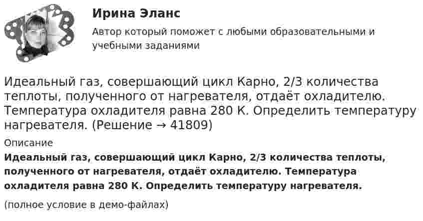     
          Описание
          Идеальный газ, совершающий цикл Карно, 2/3 количества теплоты, полученного от нагревателя, отдаёт охладителю. Температура охладителя равна 280 К. Определить температуру нагревателя.(полное условие в демо-файлах)  
            
            
            Идеальный газ, совершающий прямой цикл Карно, получив от нагревателя Q Дж теплоты, совершил работу A. Во сколько раз температура нагревателя T1 выше температуры холодильника T2?  A = 3,7 кДж, Q = 11 кДж.Идеальный газ, совершающий цикл Карно, 2/3 количества теплоты, полученного от нагревателя, отдаёт охладителю. Температура охладителя равна 280 К. Определить температуру нагревателя.Идеальный газ, совершающий цикл Карно, отдал охладителю количество теплоты Q2 = 14 кДж. Определить температуру T1 нагревателя, если при температуре охладителя T2 = 280 К работа цикла A = 6 кДж.Идеальный газ, совершающий цикл Карно, получив от нагревателя количество теплоты Q1 = 4,2 кДж, совершил работу A = 590 Дж. Найти термический КПД h этого цикла. Во сколько раз температура T1 нагревателя больше температуры T2 охладителя?Идеальный газ, совершающий цикл Карно, совершил работу A = 1 кДж. Температура нагревателя T1 = 500 К, температура холодильника T2 на 200 К ниже температуры нагревателя. Определить КПД цикла и количество теплоты, отданное за цикл холодильнику.Идеальный газ совершил цикл Карно, причём 2/3 количества теплоты, полученного от нагревателя, отдаётся холодильнику. Температура холодильника 280 К. Определить температуру нагревателя.  420 КИдеальный газ с показателем адиабаты y совершает цикл, состоящий из изобары, адиабаты и изотермы, причем изотермический процесс происходит при минимальной температуре цикла. Построить график процесса и найти КПД цикла, если абсолютная температура цикИдеальный газ совершает цикл Карно. Температура Т1 теплоотдатчика в четыре раза (n = 4) больше температуры теплоприемника. Какую долю w количества теплоты, полученного за один цикл от теплоотдатчика, газ отдаст теплоприемнику?Идеальный газ совершает цикл Карно. Температура холодильника равна 300 К. Во сколько раз увеличится к.п.д. цикла, если температура нагревателя повысится от 800 К до 1000 К?Идеальный газ совершает цикл Карно, термический КПД которого равен 0,4. Определите работу изотермического сжатия газа, если работа изотермического расширения составляет 400 Дж.Идеальный газ совершает цикл Карно, термический КПД которого равен 0,4. Определите работу изотермического сжатия газа, если работа изотермического расширения составляет 400 Дж.  [A34 = -240 Дж]Идеальный газ совершает цикл, состоящий из изобары p1=const, изотермы T2=const, изобары p3=const и изотермы T1=const. Следует считать, что p1>p3, а T2>T1. Найти термический КПД такой машины.Идеальный газ, совершающий прямой цикл Карно, получив от нагревателя Q Дж теплоты, совершил работу A. Во сколько раз температура нагревателя T1 выше температуры холодильника T2?  A = 3,1 кДж, Q = 11 кДж.Идеальный газ, совершающий прямой цикл Карно, получив от нагревателя Q Дж теплоты, совершил работу A. Во сколько раз температура нагревателя T1 выше температуры холодильника T2?  A = 3,3 кДж, Q = 11 кДж.