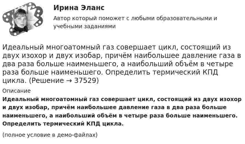     
          Описание
          Идеальный многоатомный газ совершает цикл, состоящий из двух изохор и двух изобар, причём наибольшее давление газа в два раза больше наименьшего, а наибольший объём в четыре раза больше наименьшего. Определить термический КПД цикла.(полное условие в демо-файлах)  
            
            
            Идеальный колебательный контур состоит из конденсатора ёмкостью 10 пФ и катушки индуктивностью 10 мГн. В начальный момент в конденсаторе запасена энергия электрического поля 100 Дж. Идеальный многоатомный газ совершает цикл, состоящий из двух изохор и двух изобар, причём наибольшее давление газа в два раза больше наименьшего, а наибольший объём в четыре раза больше наименьшего. Определить термический КПД цикла.Идеальный одноатомный газ используется при проведении цикла Карно. Объем газа при изотермическом расширении изменяется от V1 = 20 л до V2 = 40 л, а работа адиабатического сжатия равна А41 = -13,1 кДж. Определите Идеальный одноатомный газ является рабочим веществом тепловой машины и совершает замкнутый цикл, состоящий из двух изобар и двух изохор. Максимальное и минимальное давления равны: pmax = 0,20 МПа, pmin = 0,10 МПа,Идентификационный номер налогоплательщика …Идентификация знаний – это …... - идентификация, использование, понимание и управление как собственными эмоциями, так и эмоциями другихИдеальный двухатомный газ совершает цикл Карно, график которого изображён на рисунке. Объёмы газа в состояниях 2 и 3 соответственно равны V2 = 12 л и V3 = 16 л. Найти термический КПД цикла h.Идеальный двухатомный газ совершает цикл Карно. Объём газа в конце изотермического расширения V2 и объём газа в конце адиабатического расширения V3 соответственно равны 12 л и 16 л. Найти термический кпд цикла.Идеальный двухатомный газ совершает цикл Карно. Объемы в начале и в конце адиабатического расширения равны соответственно 12 и 16 л. Определить КПД цикла.Идеальный двухатомный газ совершает цикл Карно. Объёмы в начале и в конце адиабатического расширения равны соответственно 12 и 16 л. Определить КПД цикла.Идеальный двухатомный газ совершает цикл, состоящий из двух изотерм и двух изохор, причём наибольшая температура газа 600 К, а наименьшая – 300 К, наибольший объём 8 л, а наименьший – 2 л. Найти КПД цикла и изменение энтропииИдеальный двухатомный газ совершает цикл, состоящий из двух изохор и двух изобар, причём наибольшее давление в 3 раза больше наименьшего, а наибольший объём в 5 раз больше наименьшего. Определить КПД цикла.Идеальный двухатомный газ, содержащий количество вещества v = 1 моль и находящийся под давлением р1 = 0,1 МПа при температуре Т1 = 300 К, нагревают при постоянном объёме до давления р2 = 0,2 МПа. 