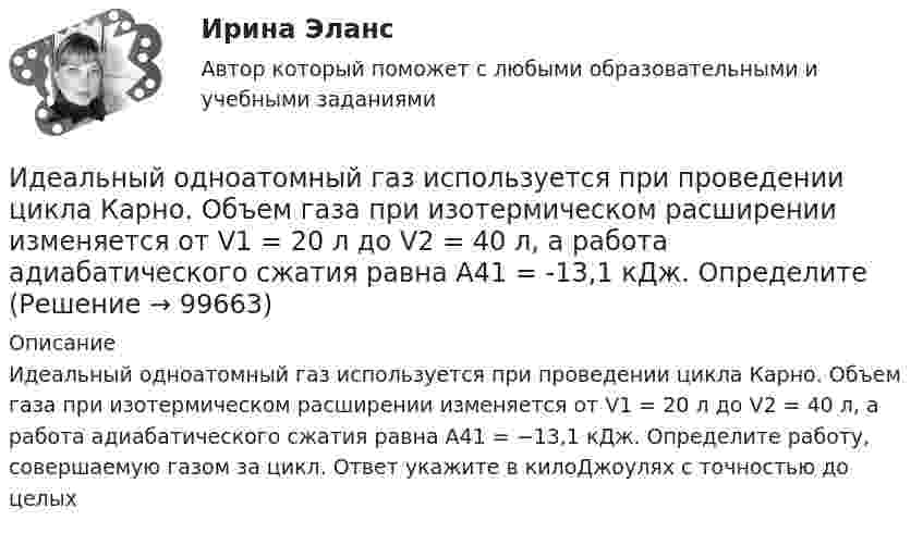      
            Описание
            Идеальный одноатомный газ используется при проведении цикла Карно. Объем газа при изотермическом расширении изменяется от V1 = 20 л до V2 = 40 л, а работа адиабатического сжатия равна А41 = −13,1 кДж. Определите работу, совершаемую газом за цикл. Ответ укажите в килоДжоулях с точностью до целых   
            
            
            Идеальный многоатомный газ совершает цикл, состоящий из двух изохор и двух изобар, причём наибольшее давление газа в два раза больше наименьшего, а наибольший объём в четыре раза больше наименьшего. Определить термический КПД цикла.Идеальный одноатомный газ используется при проведении цикла Карно. Объем газа при изотермическом расширении изменяется от V1 = 20 л до V2 = 40 л, а работа адиабатического сжатия равна А41 = -13,1 кДж. Определите Идеальный одноатомный газ является рабочим веществом тепловой машины и совершает замкнутый цикл, состоящий из двух изобар и двух изохор. Максимальное и минимальное давления равны: pmax = 0,20 МПа, pmin = 0,10 МПа,Идентификационный номер налогоплательщика …Идентификация знаний – это …... - идентификация, использование, понимание и управление как собственными эмоциями, так и эмоциями другихИДЕНТИФИКАЦИЯ ОПАСНЫХ И ВРЕДНЫХ ПРОИЗВОДСТВЕННЫХ ФАКТОРОВИдеальный двухатомный газ совершает цикл Карно. Объём газа в конце изотермического расширения V2 и объём газа в конце адиабатического расширения V3 соответственно равны 12 л и 16 л. Найти термический кпд цикла.Идеальный двухатомный газ совершает цикл Карно. Объемы в начале и в конце адиабатического расширения равны соответственно 12 и 16 л. Определить КПД цикла.Идеальный двухатомный газ совершает цикл Карно. Объёмы в начале и в конце адиабатического расширения равны соответственно 12 и 16 л. Определить КПД цикла.Идеальный двухатомный газ совершает цикл, состоящий из двух изотерм и двух изохор, причём наибольшая температура газа 600 К, а наименьшая – 300 К, наибольший объём 8 л, а наименьший – 2 л. Найти КПД цикла и изменение энтропииИдеальный двухатомный газ совершает цикл, состоящий из двух изохор и двух изобар, причём наибольшее давление в 3 раза больше наименьшего, а наибольший объём в 5 раз больше наименьшего. Определить КПД цикла.Идеальный двухатомный газ, содержащий количество вещества v = 1 моль и находящийся под давлением р1 = 0,1 МПа при температуре Т1 = 300 К, нагревают при постоянном объёме до давления р2 = 0,2 МПа. Идеальный колебательный контур состоит из конденсатора ёмкостью 10 пФ и катушки индуктивностью 10 мГн. В начальный момент в конденсаторе запасена энергия электрического поля 100 Дж.