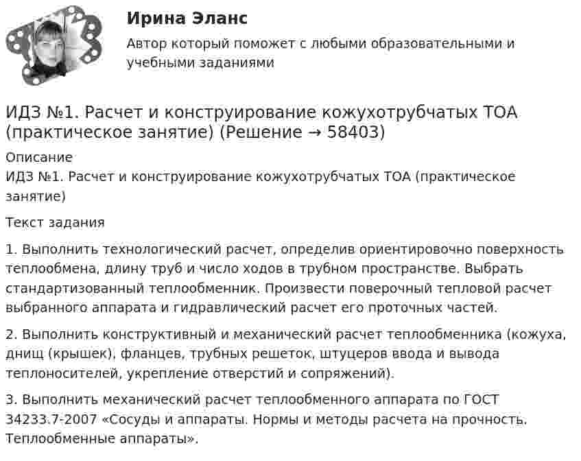     
            Описание
            ИДЗ №1. Расчет и конструирование кожухотрубчатых ТОА (практическое занятие)Текст задания1.    Выполнить технологический расчет, определив ориентировочно поверхность теплообмена, длину труб и число ходов в трубном пространстве. Выбрать стандартизованный теплообменник. Произвести поверочный тепловой расчет выбранного аппарата и гидравлический расчет его проточных частей.2.    Выполнить конструктивный и механический расчет теплообменника (кожуха, днищ (крышек), фланцев, трубных решеток, штуцеров ввода и вывода теплоносителей, укрепление отверстий и сопряжений).3.    Выполнить механический расчет теплообменного аппарата по ГОСТ 34233.7-2007 «Сосуды и аппараты. Нормы и методы расчета на прочность. Теплообменные аппараты».   
            
            
            Идея улучшенной пузырьковой сортировки состоит в том, что за каждый проход выполняется обмен  .... элементов, если они стоят в неправильном порядке. Проходы выполняются до тех пор, пока ...  не прекратятся.ИДЗ №1. Расчет и конструирование кожухотрубчатых ТОА (практическое занятие)«ИДЗ №4: Обмотки машин постоянного тока»ИДЗ Приложение определенного интеграла к решению геометрических и физических задачИДО Алгоритмизация и программирование 2023 (ММА)ИДО Анатомия ЦНС (ММА). Экзаменационный тест! ВЫПОЛНЕН НА 100%ИДО Аудит (тест с ответами) 20 вопросов 95%Идеальный одноатомный газ является рабочим веществом тепловой машины и совершает замкнутый цикл, состоящий из двух изобар и двух изохор. Максимальное и минимальное давления равны: pmax = 0,20 МПа, pmin = 0,10 МПа,Идентификационный номер налогоплательщика …Идентификация знаний – это …... - идентификация, использование, понимание и управление как собственными эмоциями, так и эмоциями другихИДЕНТИФИКАЦИЯ ОПАСНЫХ И ВРЕДНЫХ ПРОИЗВОДСТВЕННЫХ ФАКТОРОВИдентификация проблем и выбор направлений повышения уровня цифровизации Курской области на основании постановления.Идея о том, что экономическая теория не должна заниматься только  экономическими отношениями, поскольку это приводит к голым абстракциям,  соответствует взглядам представителей школы …