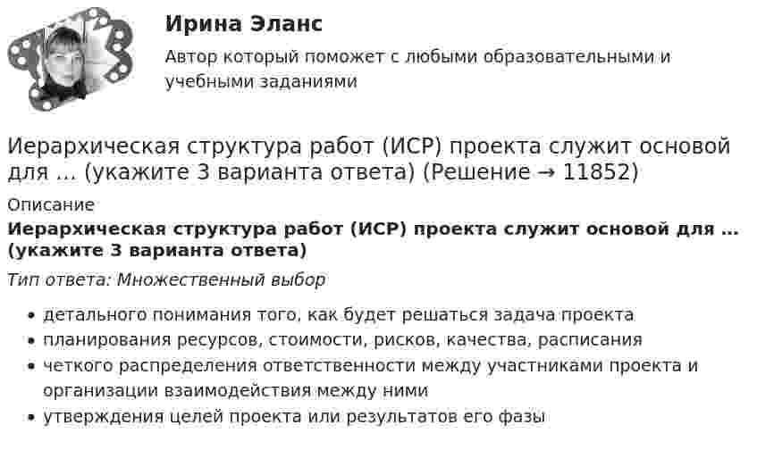      
          Описание
          Иерархическая структура работ (ИСР) проекта служит основой для … (укажите 3 варианта ответа)Тип ответа: Множественный выбордетального понимания того, как будет решаться задача проектапланирования ресурсов, стоимости, рисков, качества, расписаниячеткого распределения ответственности между участниками проекта и организации взаимодействия между нимиутверждения целей проекта или результатов его фазы  
            
            
            Иерархическая структура работ (ИСР) проекта служит основой для … Иерархическая структура работ (ИСР) проекта служит основой для … (укажите 3 варианта ответа)иерархическое дерево свойств качества... иерархической структуры работ (ИСР) проекта - это документ, который позволяет всем участникам однозначно толковать термины и элементы структуры, а менеджеру проекта помогает определить границы ответственности членов команды и не допуститьИз 10 кг 20%-ного раствора при охлаждении выделилось 400 г соли. Чему равна процентная концентрация охлажденного раствора?Из 10 студентов, пришедших сдавать экзамен по теории вероятностей и взявших билеты, Иванов и Петров знают 20 билетов из 30, Сидоров успел повторить только 15 билетов, остальные ...Из 1,3 г гидроксида металла получается 2,85 г его сульфата. Вычислите молярную массу эквивалента этого металла.ИДО Философия ММАИДО Финансовое право (тест с ответами) 20 вопросов 98%ИДО Финансовый менеджмент (тест с ответами) 18 вопросов 94%ИДО Ценообразование 20 вопросов 100% выполненИДО Экономика государственного и муниципального сектора (тест с ответами) 20 вопросов 100%ИДО Экономика и организация предприятий сервиса ИДО Экономико-математическое моделирование бизнеса