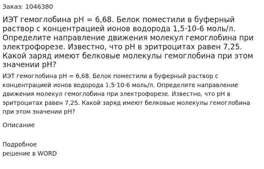 ИЭТ гемоглобина рН = 6,68. Белок поместили в буферный раствор с концентрацией ионов водорода 1,5·10-6  моль/л. Определите направление движения молекул гемоглобина при электрофорезе. Известно, что рН в эритроцитах равен 7,25. Какой заряд имеют белковые молекулы гемоглобина при этом значении рН? 