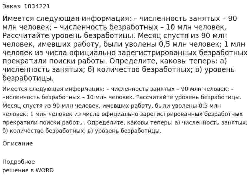 Имеется следующая информация: –	численность занятых – 90 млн человек; –	численность безработных – 10 млн человек. Рассчитайте уровень безработицы. Месяц спустя из 90 млн человек, имевших работу, были уволены 0,5 млн человек; 1 млн человек из числа официально зарегистрированных безработных прекратили поиски работы. Определите, каковы теперь: а) численность занятых; б) количество безработных; в) уровень безработицы. 
