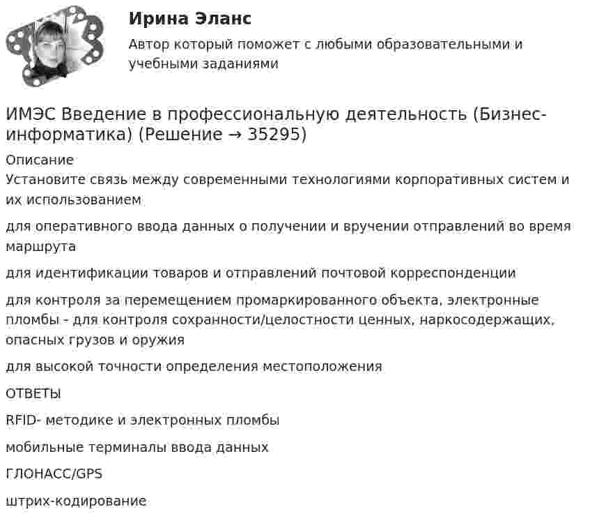      
          Описание
          Установите связь между современными технологиями корпоративных систем и их использованиемдля оперативного ввода данных о получении и вручении отправлений во время маршрутадля идентификации товаров и отправлений почтовой корреспонденциидля контроля за перемещением промаркированного объекта, электронные пломбы - для контроля сохранности/целостности ценных, наркосодержащих, опасных грузов и оружиядля высокой точности определения местоположенияОТВЕТЫ RFID- методике и электронных пломбымобильные терминалы ввода данныхГЛОНАСС/GPSштрих-кодирование  
            
            
            имэс Введение в профессиональную деятельность (Бизнес-информатика)ИМЭС Введение в профессиональную деятельность (Бизнес-информатика)ИМЭС Введение в профессиональную деятельность (Бизнес-информатика)ИМЭС Введение в профессиональную деятельность (Бизнес-информатика) имэс высшая математикаимэс высшая математикаимэс высшая математикаИмпульсное напряжение измеряется как максимальное значение напряжения при резком его изменении Выберите один ответ: a.длительность фронта импульса не более 5 мс. b.длительность фронта импульса не более 20 мс. c.длительность фронта импульса не болИмпульсную стыковую сварку медной проволоки осуществляют с помощью разряда конденсатора ёмкостью 1000 мкФ при напряжении на конденсаторе 1500 В. Какова средняя полезная мощность разряда импульса, если его время 2 мкс и к.п.д. установки 4 %?Импульс характеризуется: Вопрос 3Выберите один или несколько ответов: a.Частотой. b.Скважностью. c.Амплитудой. d.Длительностью. e.Плоскостью.Имущественные и корпоративные права, когда они могут быть предметом мены?Имущественный налоговый вычет при продаже имуществаИмущество и денежные ресурсы фирмы называют … имэс Безопасность жизнедеятельности задание 1