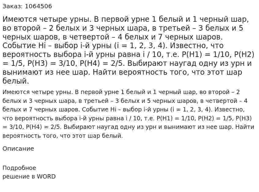Имеются четыре урны. В первой урне 1 белый и  1 черный шар, во второй – 2 белых и 3 черных шара, в третьей –  3 белых и 5 черных шаров, в четвертой – 4 белых и 7 черных шаров. Событие Нi – выбор i-й урны (i = 1, 2, 3, 4). Известно, что вероятность выбора i-й урны равна i / 10, т.е. Р(Н1) = 1/10, Р(Н2) = 1/5, Р(Н3) = 3/10, Р(Н4) = 2/5. Выбирают наугад одну из урн и вынимают из нее шар. Найти вероятность того, что этот шар белый. 