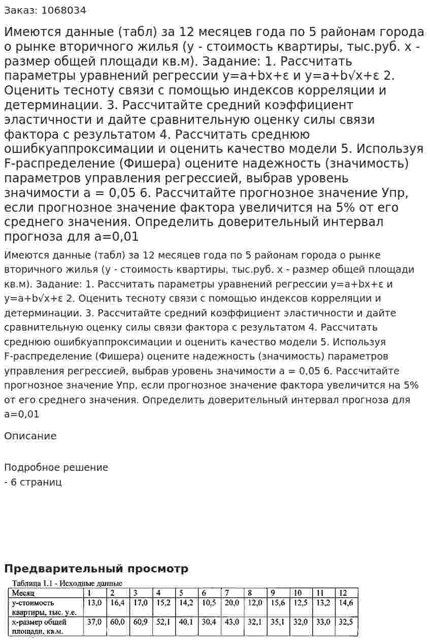 Имеются данные (табл) за 12 месяцев года по 5 районам города о рынке вторичного жилья (у - стоимость квартиры, тыс.руб. х - размер общей площади кв.м).  Задание:  1. Рассчитать параметры уравнений регрессии y=a+bx+ε  и y=a+b√x+ε 2. Оценить тесноту связи с помощью индексов корреляции и детерминации. 3. Рассчитайте средний коэффициент эластичности и дайте сравнительную оценку силы связи фактора с результатом 4. Рассчитать среднюю ошибкуаппроксимации и оценить качество модели 5. Используя F-распределение (Фишера) оцените надежность (значимость) параметров управления регрессией, выбрав уровень значимости а = 0,05  6. Рассчитайте прогнозное значение Упр, если прогнозное значение фактора увеличится на 5% от его среднего значения. Определить доверительный интервал прогноза для а=0,01 