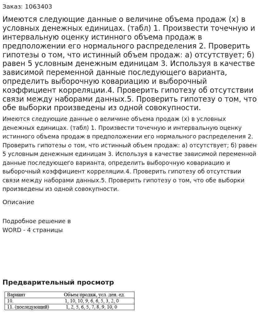Имеются следующие данные о величине объема продаж (х) в условных денежных единицах. (табл) 	1. Произвести точечную и интервальную оценку истинного объема продаж в предположении его нормального распределения	2. Проверить гипотезы о том, что истинный объем продаж:  а) отсутствует;  б) равен 5 условным денежным единицам  3. Используя в качестве зависимой переменной данные последующего варианта, определить выборочную ковариацию и выборочный коэффициент корреляции.4. Проверить гипотезу об отсутствии связи между наборами данных.5.  Проверить гипотезу о том, что обе выборки произведены из одной совокупности. 