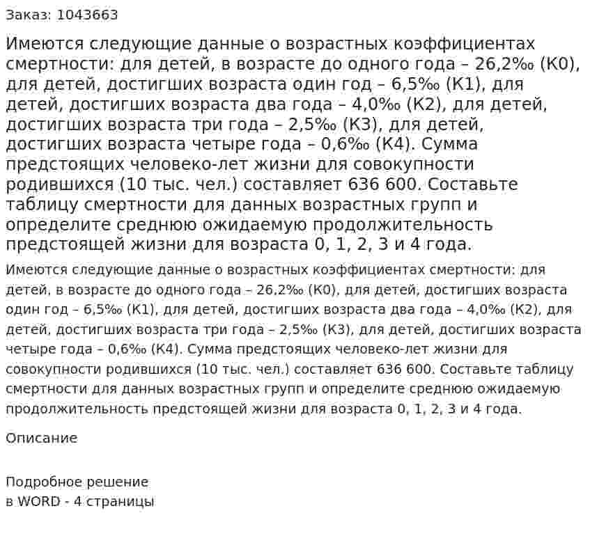 Имеются следующие данные о возрастных коэффициентах смертности:  	для детей, в возрасте до одного года – 26,2‰ (К0),  	для детей, достигших возраста один год – 6,5‰ (К1),  	для детей, достигших возраста два года – 4,0‰ (К2),  	для детей, достигших возраста три года – 2,5‰ (К3), 	 для детей, достигших возраста четыре года – 0,6‰ (К4).  	Сумма предстоящих человеко-лет жизни для совокупности родившихся (10 тыс. чел.) составляет 636 600.  	Составьте таблицу смертности для данных возрастных групп и определите среднюю ожидаемую продолжительность предстоящей жизни для возраста 0, 1, 2, 3 и 4 года. 