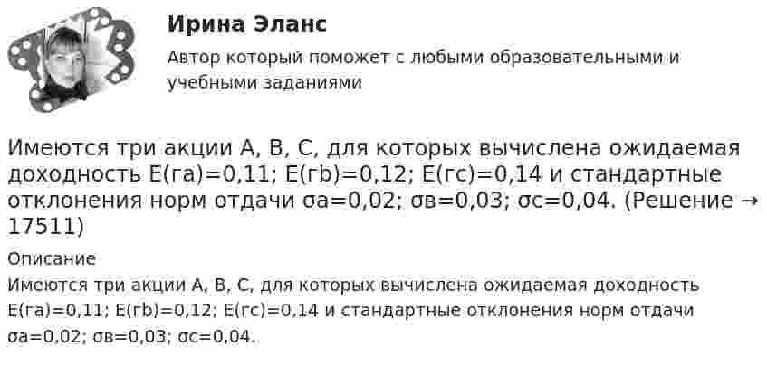     
          Описание
          Имеются три акции А, В, С, для которых вычислена ожидаемая доходность  Е(га)=0,11; Е(гb)=0,12; Е(гс)=0,14 и стандартные отклонения норм отдачи  σа=0,02; σв=0,03; σс=0,04.  
            
            
            Имеются следующие данные: среднесписочная численность работников – 1500 чел., Имеются три акции А, В, С, для которых вычислена ожидаемая доходность   Е(га)=0,11; Е(гb)=0,12; Е(гс)=0,14 и стандартные отклонения норм отдачи   σа=0,02; σв=0,03; σс=0,04.Имидж гостиницы Итоговый  тестИмидж гостиницы - практическое задание к теме 7. (СибУПК)ИМИДЖ И РЕПУТАЦИЯ РЕГИОНАЛЬНОГО ОБРАЗОВАНИЯ Имидж менеджера -условие авторитета и успехаИмитационное моделирование инфокоммуникационных сетей и систем СПбГУТИмеются два альтернативных варианта вложений 100 тыс. р. на 5 лет. По первому варианту средства вносятся на депозитный счет банка с ежеквартальным начислением сложных процентов по стИмеются два разноименных точечных заряда, причем величина положительного в 2,25 раза больше величины отрицательного. Во сколько раз расстояние r между зарядами меньше, чем и расстояние от отрицательного заряда до той точки, где напряженностьИмеются два электрических нагревателя мощностью 400 Вт каждый. Сколько времени потребуется для нагревания 1 л воды на 80 °C, если нагреватели будут включены последовательно? Параллельно? Потерями энергии пренебречь.Имеются описания: type season = (winter, spring, summer, autumn); var x, y: season; t: (warmth, hot);  Какие операции ввода-вывода НЕДОПУСТИМЫ?  	read(x, y);	 	write('winter');	 	writeln('летом ', t);Имеются следующие данные о продаже товаров длительного пользования населению одного из районов:Имеются следующие данные о среднегодовой зарплате на предприятиях Октябрьского района г. УфыИмеются следующие данные о требованиях и обязательствах коммерческого банка.