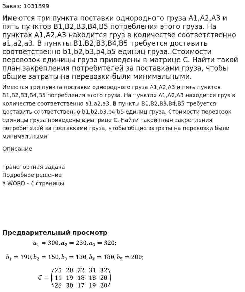 Имеются три пункта поставки однородного груза A1,A2,A3 и пять пунктов B1,B2,B3,B4,B5 потребления этого груза. На пунктах A1,A2,A3 находится груз в количестве соответственно a1,a2,a3. В пункты B1,B2,B3,B4,B5 требуется доставить соответственно b1,b2,b3,b4,b5 единиц груза. Стоимости перевозок единицы груза приведены в матрице C. Найти такой план закрепления потребителей за поставками груза, чтобы общие затраты на перевозки были минимальными. 