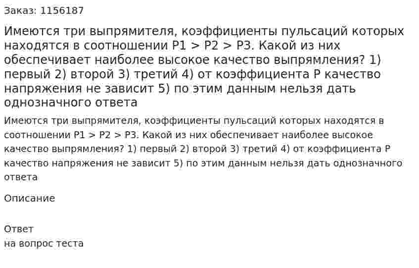 Имеются три выпрямителя, коэффициенты пульсаций которых находятся в соотношении Р1 > Р2 > Р3. Какой из них обеспечивает наиболее высокое качество выпрямления? 1) первый 2) второй 3) третий 4) от коэффициента Р качество напряжения не зависит 5) по этим данным нельзя дать однозначного ответа 