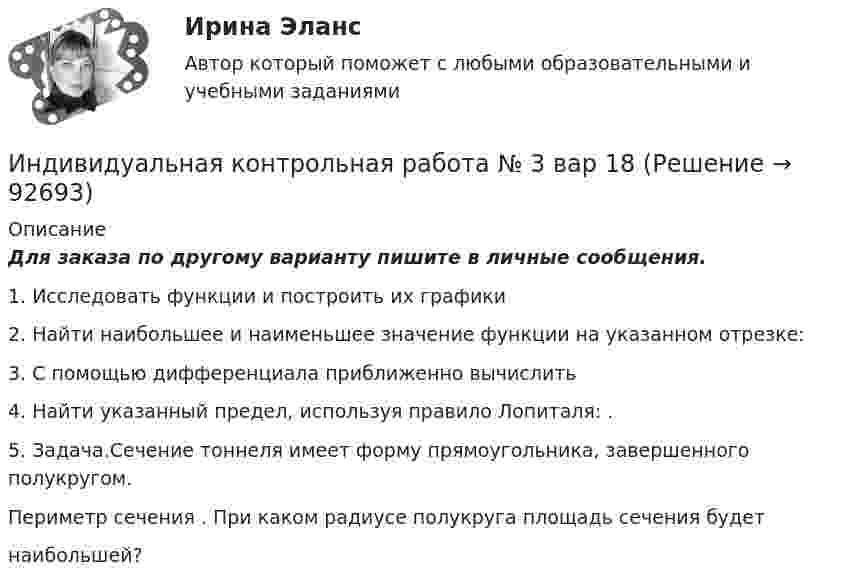     
            Описание
            Для заказа по другому варианту пишите в личные сообщения.1. Исследовать функции и построить их графики2. Найти наибольшее и наименьшее значение функции на указанном отрезке:3. С помощью дифференциала приближенно вычислить4. Найти указанный предел, используя правило Лопиталя: .5. Задача.Сечение тоннеля имеет форму прямоугольника, завершенного полукругом.Периметр сечения . При каком радиусе полукруга площадь сечения будетнаибольшей?   
            
            
            Индивидуальная контрольная работа № 3 вар 17Индивидуальная контрольная работа № 3 вар 18Индивидуальная контрольная работа № 3  вар 2Индивидуальная контрольная работа № 3 вар 20Индивидуальная контрольная работа № 3 вар 22Индивидуальная контрольная работа № 3 вар 3Индивидуальная контрольная работа № 3 вар 4Индекс Лернера определяет …Индексный анализИндекс спроса (Ис) определяется...Индекс цен в стране N в 2010 г. равен 118.5, а в 2011 г. – 126.0. Темп развития инфляции (дефляции) в 2011 г. по сравнению с 2010 г. (базовый год – 2000 г.) равен:Индекс цен определяется как:Индексы цен Пааше рассчитываются по формулеИндекс … эффективности демонстрирует, какой эффективностью должны обладать дальнейшие работы для выполнения бюджета