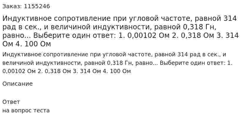 Индуктивное сопротивление при угловой частоте, равной 314 рад в сек., и величиной индуктивности, равной 0,318 Гн, равно... Выберите один ответ: 1. 0,00102 Ом 2. 0,318 Ом 3. 314 Ом 4. 100 Ом 