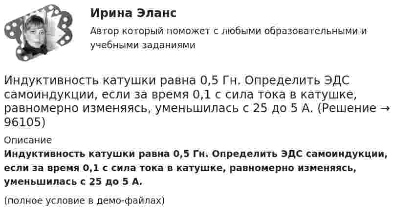     
            Описание
            Индуктивность катушки равна 0,5 Гн. Определить ЭДС самоиндукции, если за время 0,1 с сила тока в катушке, равномерно изменяясь, уменьшилась с 25 до 5 А.(полное условие в демо-файлах)   
            
            
            Индуктивность L соленоида при длине l = 1 м и площади поперечного сечения S = 20 см2 равна 0,4 мГн. Определить силу тока I в соленоиде, при которой объёмная плотность w энергии магнитного поля внутри соленоида равна 0,1 Дж/м3.Индуктивность катушки равна 0,5 Гн. Определить ЭДС самоиндукции, если за время 0,1 с сила тока в катушке, равномерно изменяясь, уменьшилась с 25 до 5 А. Индуктивность соленоида, имеющего 200 витков, равна 0,02 Гн. Определить магнитный поток через сечение соленоида, если по нему течет ток силой 2 АИндуктивность соленоида, намотанного в один слой на немагнитный каркас, L = 0,6 мГн. Длина соленоида l = 0,4 м, диаметр D = 3 см. Определить отношение n числа витков соленоида к его длине.Индуктивность соленоида с немагнитным сердечником равна 0,16 мГн. Длина соленоида 1 м, сечение 1 см2. Сколько витков на каждый сантиметр длины содержит обмотка соленоида?Индуктивным называется умозаключение, где …Индукция B магнитного поля в точке, лежащей на оси проводящего кольца на расстоянии b = 0,6 м от плоскости кольца, равна 5 мкТл. Определить силу I тока в кольце. Диаметр кольца D = 0,8 м.Индивидуальный проект (план развития клиентоцентричности).по программе профессиональная клиентоцентричность . Индивидуальный проект (план развития клиентоцентричности).по программе профессиональная клиентоцентричность - версия 3Индивиды и социальные общности, которые осознают свое место в обществе, руководствуются социально значимыми целями и участвуют в их осуществлении, – это …Индуктивность L колебательного контура равна 0,5 мГн. Какова должна быть электроёмкость C контура, чтобы он резонировал на длину волны l = 300 м?Индуктивность L соленоида длиной l = 1 м, намотанного в один слой на немагнитный каркас, равна 1,6 мГн. Площадь S сечения соленоида равна 20 см2. Определить число n витков на каждом сантиметре длины соленоида.Индуктивность L соленоида, намотанного в один слой на немагнитный каркас, равна 0,2 мГн. Длина соленоида l = 0,5 м, диаметр D = 1 см. Определить число витков n, приходящихся на единицу длины соленоида.Индуктивность L соленоида, намотанного в один слой на немагнитный каркас, равна 0,5 мГн. Длина l соленоида равна 0,6 м, диаметр D = 2 см. Определить отношение n числа витков соленоида к его длине.