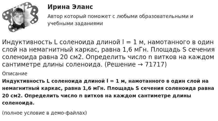     
            Описание
            Индуктивность L соленоида длиной l = 1 м, намотанного в один слой на немагнитный каркас, равна 1,6 мГн. Площадь S сечения соленоида равна 20 см2. Определить число n витков на каждом сантиметре длины соленоида.(полное условие в демо-файлах)   
            
            
            Индуктивность L колебательного контура равна 0,5 мГн. Какова должна быть электроёмкость C контура, чтобы он резонировал на длину волны l = 300 м?Индуктивность L соленоида длиной l = 1 м, намотанного в один слой на немагнитный каркас, равна 1,6 мГн. Площадь S сечения соленоида равна 20 см2. Определить число n витков на каждом сантиметре длины соленоида.Индуктивность L соленоида, намотанного в один слой на немагнитный каркас, равна 0,2 мГн. Длина соленоида l = 0,5 м, диаметр D = 1 см. Определить число витков n, приходящихся на единицу длины соленоида.Индуктивность L соленоида, намотанного в один слой на немагнитный каркас, равна 0,5 мГн. Длина l соленоида равна 0,6 м, диаметр D = 2 см. Определить отношение n числа витков соленоида к его длине.Индуктивность L соленоида, намотанного в один слой на немагнитный каркас, равна 0,5 мГн. Длина  соленоида равна 0,6м, диаметр D = 2 см. Определить отношение n числа витков соленоида к его длине.Индуктивность L соленоида при длине l = 1 м и площади поперечного сечения S = 20 см2 равна 0,4 мГн. Определить силу тока I в соленоиде, при которой объёмная плотность w энергии магнитного поля внутри соленоида равна 0,1 Дж/м3.Индуктивность катушки равна 0,5 Гн. Определить ЭДС самоиндукции, если за время 0,1 с сила тока в катушке, равномерно изменяясь, уменьшилась с 25 до 5 А.Индивидуальный предприниматель Мастерков оказал услуги ООО «Ломбард Л.Т.Д.» по реставрации принадлежащих обществу старинных картин и икон. После выполнения заказа директор ООО «Ломбард Л.Т.Д.» отказалсяИндивидуальный предприниматель обратился в местную администрацию с заявлением о предоставлении ему информации о предстоящих конкурсах для субъектов инновационной деятельности, проводимых местной администрацией.Индивидуальный проект 2023 (ДО, СпДО, ПНК, КП, ПДО)Индивидуальный проект Основные православные центры ПрикамьяИндивидуальный проект (план развития клиентоцентричности).по программе профессиональная клиентоцентричностьИндивидуальный проект (план развития клиентоцентричности).по программе профессиональная клиентоцентричность . Индивидуальный проект (план развития клиентоцентричности).по программе профессиональная клиентоцентричность - версия 3