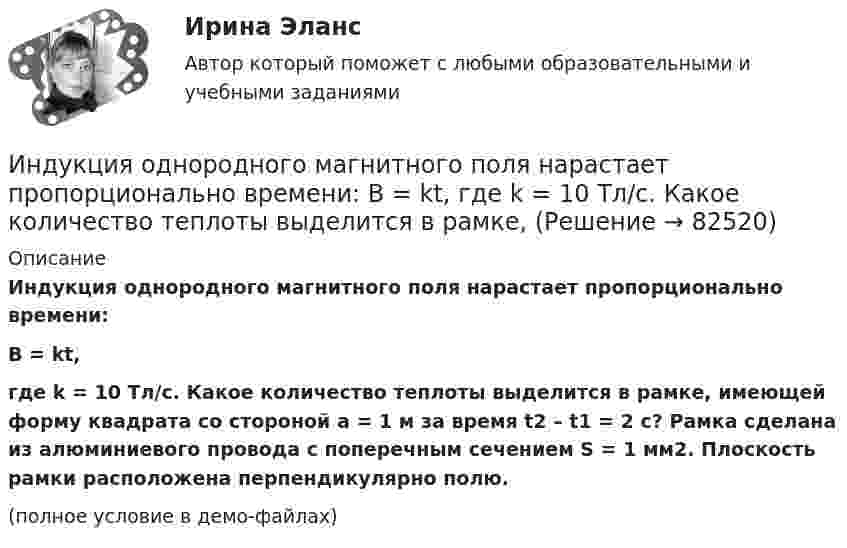     
            Описание
            Индукция однородного магнитного поля нарастает пропорционально времени:B = kt,где k = 10 Тл/с. Какое количество теплоты выделится в рамке, имеющей форму квадрата со стороной a = 1 м за время t2 – t1 = 2 с? Рамка сделана из алюминиевого провода с поперечным сечением S  = 1 мм2. Плоскость рамки расположена перпендикулярно полю.(полное условие в демо-файлах)   
            
            
            Индукция магнитного поля в точке, лежащей на оси проводящего кольца на расстоянии 0,6 м от плоскости кольца, равна 50 мТл. Определить силу тока в кольце. Радиус кольца 0,8 м.Индукция однородного магнитного поля нарастает пропорционально времени:  B = kt,  где k = 10 Тл/с. Какое количество теплоты выделится в рамке, Индустриальный период цивилизацииИндустриальный способ развития (по М. Кастельсу) опирается на …Индустрия масс-медиа включает в себя предприятия, отличающиеся по формам собственности, способам получения ..., аудиториям, каналам и технологиям распространения⭐ Индустрия спорта (все ответы на тест Синергия / МТИ / МосАП, июль 2022)Индустрия спорта (готовый практикум Синергия /МОСАП /МТИ)Индуктивность соленоида, намотанного в один слой на немагнитный каркас, L = 0,6 мГн. Длина соленоида l = 0,4 м, диаметр D = 3 см. Определить отношение n числа витков соленоида к его длине.Индуктивность соленоида с немагнитным сердечником равна 0,16 мГн. Длина соленоида 1 м, сечение 1 см2. Сколько витков на каждый сантиметр длины содержит обмотка соленоида?Индуктивным называется умозаключение, где …Индукция B магнитного поля в точке, лежащей на оси проводящего кольца на расстоянии b = 0,6 м от плоскости кольца, равна 5 мкТл. Определить силу I тока в кольце. Диаметр кольца D = 0,8 м.Индукция B однородного магнитного поля, силовые линии которого проходят перпендикулярно плоскости квадратной рамки со стороной 1 м, изменяется с течением времени t по закону:  B = kt,Индукция магнитного поля внутри длинного соленоида равна B = 10 мТл, сила тока, текущего по соленоиду I = 10 А, длина соленоида l = 1 м. Сколько витков имеет соленоид?Индукция магнитного поля внутри длинной катушки B = 1,57*10-3 Тл. Обмотка катушки сделана из проволоки диаметром 0,8 мм. Витки плотно прилегают друг к другу. Определить величину тока, протекающего через обмотку катушки
