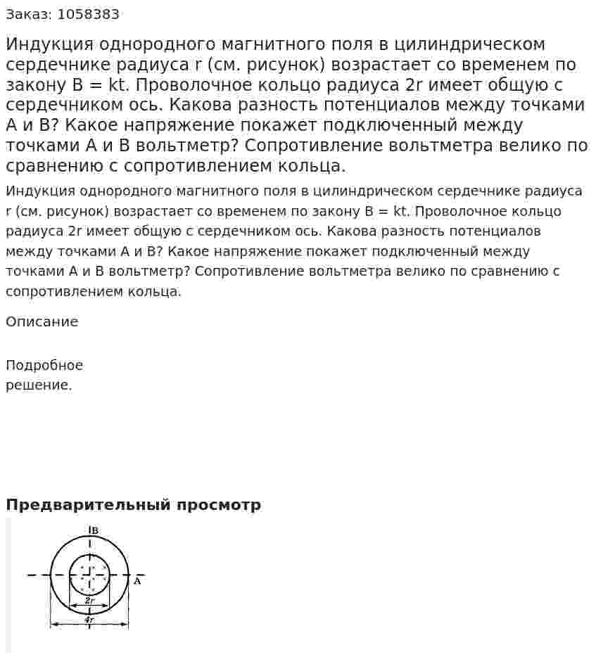Индукция однородного магнитного поля в цилиндрическом сердечнике радиуса r (см. рисунок) возрастает со временем по закону В = kt. Проволочное кольцо радиуса 2r имеет общую с сердечником ось. Какова разность потенциалов между точками А и В? Какое напряжение покажет подключенный между точками А и В вольтметр? Сопротивление вольтметра велико по сравнению с сопротивлением кольца.  