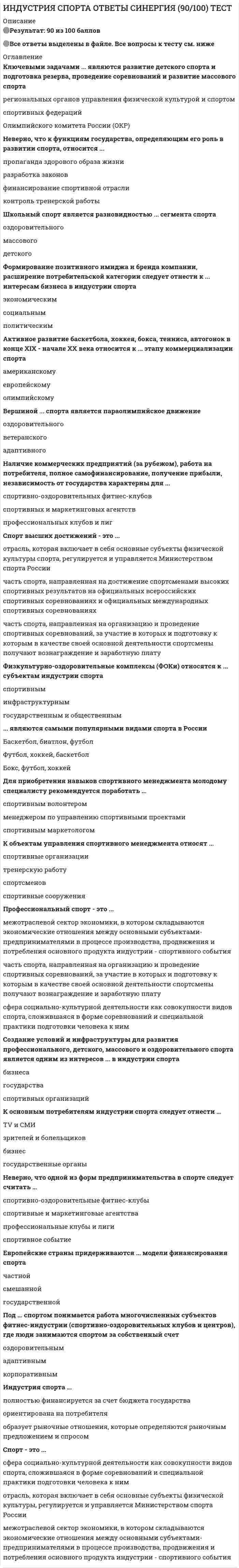    
          Описание
          Тест 20 вопросов с ответамиСдано на  85 баллов в 2021г. Скриншот с отметкой прилагается к работе. Ответы выделены цветом.﻿После покупки Вы получите файл с ответами на вопросы которые указаны ниже: 
          Оглавление
          1.В индустрии спорта профессиональные клубы и профессиональные лиги являютсяпродуктом производствапроизводителями продукции услугпотребителями продукта производства 2.Спортивные федерации (национальные и региональные) являются частью... субъекта индустрии спортагосударственного и общественногоспортивногоинфраструктурного 3.Финансирование спортивной отрасли, создание спортивной инфраструктуры, развитие малого спорта являются задачами ...Олимпийского комитета России (ОКР)Министерства спорта Россииспортивных федераций 4.К производным продуктам спортивного события как основного совокупного продукта индустрии спорта относятсяправа на телетрансляциирекламные праваправа на спортсменовспортивную атрибутику 5.Государственной модели финансирования спорта придерживаются ...Россия и СШАКитай, Куба и Беларусьстраны Европы 6.Ключевыми задачами ... являются развитие детского спорта и подготовка резерва, проведение соревнований и развитие массового спортарегиональных органов управления физической культурой и спортомспортивных федерацийОлимпийского комитета России (ОКР) 7.Индустрия спорта ...полностью финансируется за счет бюджета государстваориентирована на потребителяобразует рыночные отношения, которые определяются рыночным предложением и спросом 8.Вершиной ... спорта является параолимпийское движениеоздоровительноговетеранскогоадаптивного 9.Спорт высших достижений - это ...отрасль, которая включает в себя основные субъекты физической культуры спорта, регулируется и управляется Министерством спорта Россиичасть спорта, направленная на достижение спортсменами высоких спортивных результатов на официальных всероссийских спортивных соревнованиях и официальных международных спортивных соревнованияхчасть спорта, направленная на организацию и проведение спортивных соревнований, за участие в которых и подготовку к которым в качестве своей основной деятельности спортсмены получают вознаграждение и заработную плату 10.Активное развитие баскетбола, хоккея, бокса, тенниса, автогонок в конце XIX - начале XX века относится к ... этапу коммерциализации спортаамериканскомуевропейскомуолимпийскому 11.К объектам управления спортивного менеджмента относят ...спортивные организациитренерскую работуспортсменовспортивные сооружения 12.Неверно, что одной из форм предпринимательства в спорте следует считать ...спортивно-оздоровительные фитнес-клубыспортивные и маркетинговые агентствапрофессиональные клубы и лигиспортивное событие 13.... являются самыми популярными видами спорта в РоссииБаскетбол, биатлон, футболФутбол, хоккей, баскетболБокс, футбол, хоккей 14.Европейские страны придерживаются ... модели финансирования спортачастнойсмешаннойгосударственной 15.Спорт - это ...сфера социально-культурной деятельности как совокупности видов спорта, сложившаяся в форме соревнований и специальной практики подготовки человека к нимотрасль, которая включает в себя основные субъекты физической культуры, регулируется и управляется Министерством спорта Россиимежотраслевой сектор экономики, в котором складываются экономические отношения между основными субъектами-предпринимателями в процессе производства, продвижения и потребления основного продукта индустрии - спортивного события 16.Под ... спортом понимается работа многочисленных субъектов фитнес-индустрии (спортивно-оздоровительных клубов и центров), где люди занимаются спортом за собственный счетоздоровительнымадаптивнымкорпоративным 17.Неверно.. что критерием оценки работы спортивного менеджера является ...спортивный результатопыт работы в индустрии спорта более годаконкурентоспособностьстабильность и динамика развития 18.Наличие коммерческих предприятий (за рубежом), работа на потребителя, полное самофинансирование, получение прибыли, независимость от государства характерны для ...спортивно-оздоровительных фитнес-клубовспортивных и маркетинговых агентствпрофессиональных клубов и лиг 19.Для приобретения навыков спортивного менеджмента молодому специалисту рекомендуется поработать ...спортивным волонтеромменеджером по управлению спортивными проектамиспортивным маркетологом 20.Формирование позитивного имиджа и бренда компании, расширение потребительской категории следует отнести к ... интересам бизнеса в индустрии спортаэкономическимсоциальнымполитическим   
            
            
            Индустрия спорта.Тест Синергия 2021гИндустрия спорта (тест с ответами Синергия)Инженерная геодезия и основы топографии Вопрос 005 (с правильным ответом) (Номенклатура карты N-37-26-Б-а. Каков масштаб этой карты?)Инженерная геодезия и основы топографии Вопрос 014 (с правильным ответом) (Вычислить высоту точки, если высота репера 200,250 м, отсчет по рейке на репере 1744, отсчет по рейке на точке 583 .) Инженерная геодезия и основы топографии Вопрос 029 (с правильным ответом) (Вычислить место нуля теодолита, если отсчеты по вертикальному кругу КП=-27°34’, КЛ=27°30’)Инженерная графикаИнженерная графика (ответы на тест СИНЕРГИЯ / МОИ / МОСАП)Инвестиционный менеджмент Синергия ответы (90/100) тестыИнвестиционный менеджмент.Тест Синергия 2021гИнвестиционный менеджмент.Тест Синергия 2021г (61 вопрос на Отлично) Инвестиционный менеджмент (тест с ответами Синергия)Индивидуальность – это …Индивид усваивает социальные нормы и культурные ценности того общества, к которому принадлежит, в процессе …Индивиды и социальные общности, которые осознают свое место в обществе, руководствуются социально значимыми целями и участвуют в их осуществлении, – это …