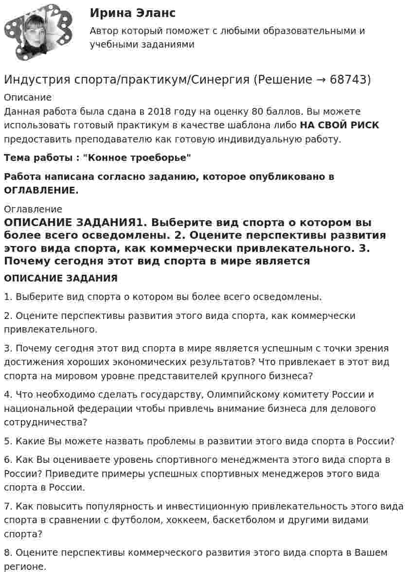     
            Описание
            Данная работа была  сдана в 2018 году на оценку 80 баллов. Вы можете использовать готовый практикум в качестве шаблона либо НА СВОЙ РИСК предоставить преподавателю как готовую индивидуальную работу.Тема работы : Конное троеборье Работа написана согласно заданию, которое опубликовано в ОГЛАВЛЕНИЕ. 
            Оглавление
            ОПИСАНИЕ ЗАДАНИЯ1. Выберите вид спорта о котором вы более всего осведомлены. 2. Оцените перспективы развития этого вида спорта, как коммерчески привлекательного.  3. Почему сегодня этот вид спорта в мире является успешным с точки зрения достижения хороших экономических результатов? Что привлекает в этот вид спорта на мировом уровне представителей крупного бизнеса?  4. Что необходимо сделать государству, Олимпийскому комитету России и национальной федерации чтобы привлечь внимание бизнеса для делового сотрудничества?  5. Какие Вы можете назвать проблемы в развитии этого вида спорта в России?  6. Как Вы оцениваете уровень спортивного менеджмента этого вида спорта в России? Приведите примеры успешных спортивных менеджеров этого вида спорта в России.  7. Как повысить популярность и инвестиционную привлекательность этого вида спорта в сравнении с футболом, хоккеем, баскетболом и другими видами спорта?  8. Оцените перспективы коммерческого развития этого вида спорта в Вашем регионе.   
            
            
            Индустрия спорта Ответы на тест Синергия МОИ МТИИндустрия спорта/практикум/СинергияИндуцированная миоплегия в анестезии у детей [Ответы]Инженерная геодезия и основы топографии (семестр 2)Инженерная геодезия и основы топографии ТЕСТ 52 вопроса ТулГУИнженерная геодезия и основы топографии (ТулГУ, 7 вариант, Строительство - ПГС)Инженерная геодезия и основы топографии.ТулГУ. Вариант 9Индукция однородного магнитного поля нарастает пропорционально времени:  B = kt,  где k = 10 Тл/с. Какое количество теплоты выделится в рамке, Индустриальный период цивилизацииИндустриальный способ развития (по М. Кастельсу) опирается на …Индустрия масс-медиа включает в себя предприятия, отличающиеся по формам собственности, способам получения ..., аудиториям, каналам и технологиям распространения⭐ Индустрия спорта (все ответы на тест Синергия / МТИ / МосАП, июль 2022)Индустрия спорта (готовый практикум Синергия /МОСАП /МТИ)⭐ Индустрия спорта.ои(dor) (ответы на тест Синергия / МТИ / МосАП, июнь 2022)
