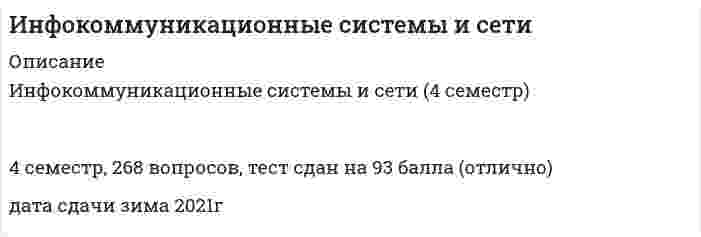    
          Описание
          🟢 ОТВЕТЫ Инфокоммуникационные системы и сети Тесты Синергия🟢 РЕЗУЛЬТАТЫ: 97 баллов из 100 (Отлично)🟢 ВСЕ ОТВЕТЫ выделены в файле. Все вопросы к тесту см. ниже. 
          Оглавление
          К программным средствам типа «брандмауэры» относятся ...Kerio Firewall Personal, Agnitum Outpost, Windows Firewallnmap, Guardian, netcat, port mapper, secure CRTReGet, FlashGet, WinMX, GetRight, eDonkeyInternet Explorer, Opera, Mozilla Firefox, Netscape Navigator Короткие во времени циклы взаимодействия объектов, включающие запрос, выполнение задания и ответ, - это ...ресурсызнаниятранзакции Система, обеспечивающая управление сетью либо ее частью, - это ... системаабонентскаяретрансляционнаяадминистративная Службой, позволяющей клиентам находить нужные им серверы, является служба ...интерфейса многопоточной обработкиудаленного вызова процедуркаталоговобслуживания файлов Эмуляцию (имитацию) действий потенциального злоумышленника по осуществлению сетевых атак осуществляют с помощью...сетевых сканеровсистемы обнаружения атакмежсетевых экранов Точка доступа к устройству либо программе - это ...соединениеканалпортфизические средства соединений Файловые системы ISO9660, ISO9690, HFS, UDF предназначены для ...оптических носителейносителей с последовательным доступомфлеш-памятиносителей с произвольным доступом Кольцо с переключающими концентраторами - кольцевая сеть, представленное в форме ...двойного кольцаодной либо группы взаимосвязанных звездодной либо группы взаимосвязанных шинобъединения шины и кольца Показателем, отражающим степень адекватности реализованных в системе механизмов защиты информации существующим в данной среде функционирования рискам, связанным с реализацией угроз безопасности информации, является ...надежностьотказоустойчивостьпроизводительностьзащищенность Объем данных, передаваемых в единицу времени (бит/с, пакетов/с), - это ...время реакциипропускная способностьзадержка передачи Множественный доступ с передачей полномочия характеризует принцип ...состязаний абонентских систем за право вести передачу данныхпередачи абонентскими системами друг другу особого блока данных, называемого полномочиемравноправного распределения времени работы канала между информационными системамииспользования в канале группы полос, частот, образующих логические каналы Информационные RFC ...предназначены для ознакомления общественности, не являются стандартами и не являются результатом консенсуса или рекомендациямисодержат рекомендации по реализации стандартов, в том числе от сторонних организацийсодержат информацию об экспериментальных исследованиях, интересных для интернет-сообщества Расширяемость информационной сети означает ...что при работе в сети пользователю не требуется знать детали устройства системывозможность расширения сети в широких пределах без снижения производительностивозможность добавления отдельных элементов, наращивания длины сегментов, замены оборудования на более мощное без особых проблемвозможность объединять разнообразные компоненты, приобретенные от разных производителей Сервер, обеспечивающий сотрудникам, работающим дома, торговым агентам, служащим филиалов, лицам, находящимся в командировках, возможность работы с данными сети, - это ...сервер удаленного доступапочтовый серверфакс-сервертелефонный сервер UDP является протоколом ... уровняприкладногосеансовогосетевоготранспортного Программная платформа, опирающаяся на большое количество баз данных и представляющая пользователям и прикладным программам подготовленную нужным образом информацию, - это ...база данныхбаза знанийинформационное хранилищераспределенная база данных Для усиления сигнала с целью компенсации его затухания при передаче на расстояние и разветвления применяются ...усилители-разветвителипереключателипреобразователи Максимальное число станций в кольце Fiber Distributed Data Interface (FDDI) составляет ...1003005001000 Приемопередатчик (трансивер) - это устройство, предназначенное для ...соединения сегментов или локальных сетей рабочих группприема пакетов от контроллера рабочих станций сети и передачи их в шинупростого соединения друг с другом только каналов передачи данныхобеспечения связи между различными архитектурами и средами ... метод маршрутизации характеризуется тем, что блоки данных посылаются сразу по нескольким направлениям, исходя из того, что они достигнут адресатаСелективныйВероятностныйФиксированныйАдаптивный Для изменения формата и параметров сигналов, обеспечения точного соответствие типа, разрешения и частоты сигнала параметрам устройств применяются ...усилители-разветвителипереключателипреобразователи Программные средства Miranda IM, Y-Chat, BORGChat являются ...НТТР-серверамимессенджерамичат-клиентамипрокси-серверами Отраслевые профили относятся к профилю ...функционального назначенияконцептуальных системконкретного применения Транспортный уровень модели OSI...обеспечивает дополнительный уровень соединения, гарантирует доставку пакетов без ошибок, в той же последовательности, без потерь и дублированияотвечает за адресацию сообщений и перевод логических адресов и имен в физические адресаосуществляет передачу кадров (frames) данных от сетевого уровня к физическомуосуществляет передачу неструктурированного потока битов по физической среде Контроль доступа к ресурсам сети (данным и оборудованию) и сохранение целостности данных при их хранении и передаче через сеть относится к задачам ... сетиучета работыуправления безопасностьюанализа производительности и надежностиобработки ошибок Процедурная блокирующая синхронная технология - ...DCEМОМORBRPC Неверно, что к функциям административной системы относится ...подготовка отчетов о работе сетиосуществление диагностикикоммутация и маршрутизация данныхвосстановление работы после отказов и неисправностей Интервал времени между моментом поступления пакета на вход сетевого устройства и моментом появления его на выходе устройства - это ...время реакциипропускная способностьзадержка передачи Часть сетевой операционной системы, называемая «редиректор», является средством ...управления локальными ресурсами компьютерапредоставления собственных ресурсов и услуг в общее пользованиезапроса доступа к удаленным ресурсам и услугам и их использования Файловая система QIC предназначена для ...оптических носителейносителей с последовательным доступомфлеш-памятиносителей с произвольным доступом 
          Список литературы
          Тема 1. Основные понятия информационных сетей как открытых информационных системТема 2. Модели и структуры информационных сетейТема 3. Информационные ресурсы и теоретические основы современных информационных системТема 4. Базовая эталонная модель международной организации стандартовТема 5. Компоненты информационной сетиТема 6. Коммуникационные и моноканальные подсетиТема 7. Циклические и узловые подсетиТема 8. Методы маршрутизации и коммутации информационных потоковТема 9. Протокольные реализацииТема 10. Сетевые службыТема 11. Модель распределенной обработки информации. Безопасность информацииТема 12. Функциональные профили. Базовые и полные функциональные профилиТема 13. Методы оценки эффективности информационных сетейТема 14. Сетевые программные средства информационных сетейТема 15. Сетевые технические средства информационных сетей
            
            
            Инфокоммуникационные системы и сети Новые Ответы📝Синергия Тесты (97/100)Инфокоммуникационные системы и сети (ответы Синергия)Инфокоммуникационные системы и сети. СинергияИнфокоммуникационные системы и сети. Тест Синергия. 2021 г.Инфокоммуникационные системы и сети (тест с ответами Синергия)Информатика 1 курс (тест с ответами Синергия) Информатика 2.Росдистант ТГУ(Интернет-институт ТулГУ) Начертательная геометрия. Инженерная графика. Семестр 1 Тест 1 (90 %)Интернет-институт ТулГУ Физика за все три семестра (30+30+27 вопросов с правильными ответами)Интернет-маркетинг (новый) тест с ответами СинергияИнтернет-маркетинг (Синергия) 2 курс 3 семестр 90 из 100, оценка 5Интернет-маркетинг (тест с ответами Синергия)Интроверты в партнерах по общению склонны замечать …Инфляцию издержек вызывают … факторы