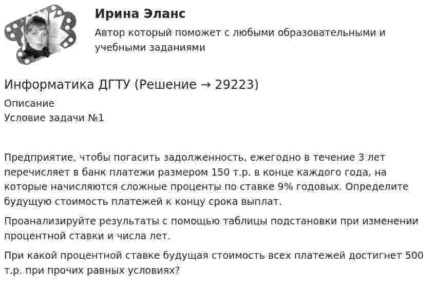      
          Описание
          Условие задачи №1Предприятие, чтобы погасить задолженность, ежегодно в течение 3 лет перечисляет в банк платежи размером 150 т.р. в конце каждого года, на которые начисляются сложные проценты по ставке 9% годовых. Определите будущую стоимость платежей к концу срока выплат.Проанализируйте результаты с помощью таблицы подстановки при изменении процентной ставки и числа лет.При какой процентной ставке будущая стоимость всех платежей достигнет 500 т.р. при прочих равных условиях?  
            
            
            💯 Информатика (все ответы на тест Синергия / МТИ / МосАП, январь 2023)Информатика ДГТУИнформатика ДГТУИнформатика ДГТУИнформатика  (ДО, СпДО, ПНК, КП, ПДО, 1 часть)Информатика (ДО, СпДО, ПНК, КП, ПДО, 1 часть) Практическое занятие 1. Задание 9Информатика (ДО, СпДО, ПНК, КП, ПДО, 1 часть) Практическое занятие 2. Задания 1, 2, 5, 8💯 Информатика (все ответы на тест Синергия / МТИ / МосАП, август 2022)💯 Информатика (все ответы на тест Синергия / МТИ / МосАП, апрель 2023)💯 Информатика (все ответы на тест Синергия / МТИ / МосАП, декабрь 2022)💯 Информатика (все ответы на тест Синергия / МТИ / МосАП, май 2023)💯 Информатика (все ответы на тест Синергия / МТИ / МосАП, ноябрь 2022)💯 Информатика (все ответы на тест Синергия / МТИ / МосАП, октябрь 2022)💯 Информатика (все ответы на тест Синергия / МТИ / МосАП, сентябрь 2022)