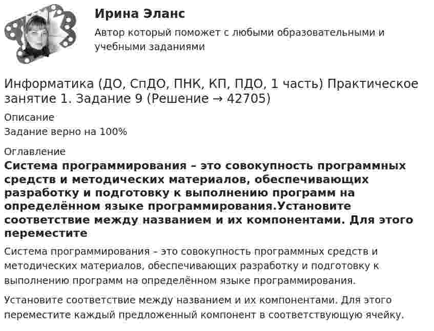      
          Описание
           Задание верно на 100% 
          Оглавление
          Система программирования – это совокупность программных средств и методических материалов, обеспечивающих разработку и подготовку к выполнению программ на определённом языке программирования.Установите соответствие между названием и их компонентами. Для этого переместите каждый предложенный компонент в соответствующую ячейку. 
            
            
            Информатика  (ДО, СпДО, ПНК, КП, ПДО, 1 часть)Информатика (ДО, СпДО, ПНК, КП, ПДО, 1 часть) Практическое занятие 1. Задание 9Информатика (ДО, СпДО, ПНК, КП, ПДО, 1 часть) Практическое занятие 2. Задания 1, 2, 5, 8Информатика (ДОУА, СР) Практическое занятие 2Информатика (ДОУА, СР) Практическое занятий 1. Задания 4 - 6Информатика (ДОУА, СР) Тестовые вопросы к разделу 1ИНФОРМАТИКА (ДОУА, СР) Тестовые вопросы к разделу 1💯 Информатика (все ответы на тест Синергия / МТИ / МосАП, ноябрь 2022)💯 Информатика (все ответы на тест Синергия / МТИ / МосАП, октябрь 2022)💯 Информатика (все ответы на тест Синергия / МТИ / МосАП, сентябрь 2022)💯 Информатика (все ответы на тест Синергия / МТИ / МосАП, февраль 2023)💯 Информатика (все ответы на тест Синергия / МТИ / МосАП, январь 2023)Информатика ДГТУИнформатика ДГТУ