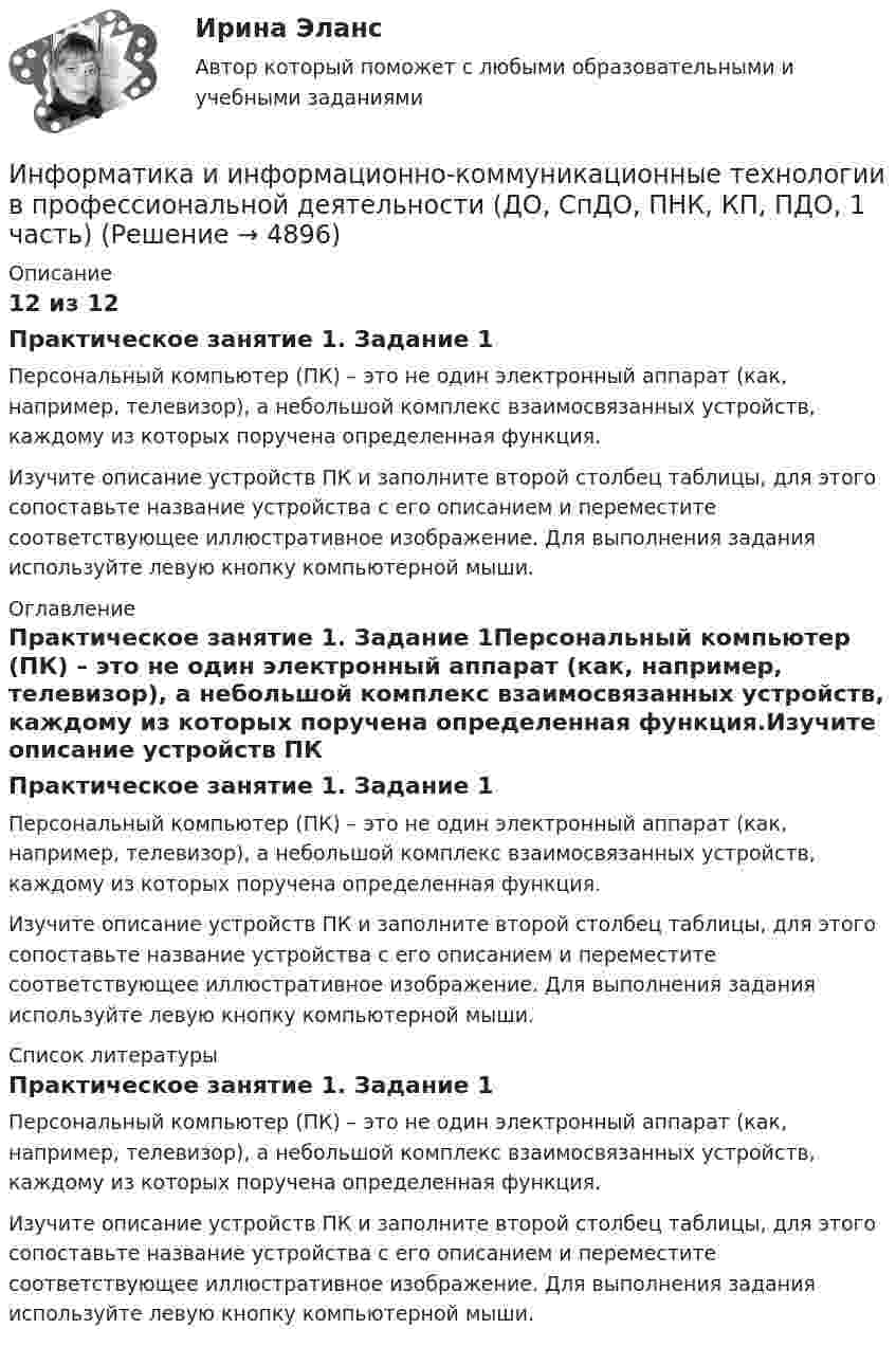      
          Описание
          12 из 12Практическое занятие 1. Задание 1Персональный компьютер (ПК) – это не один электронный аппарат (как, например, телевизор), а небольшой комплекс взаимосвязанных устройств, каждому из которых поручена определенная функция.Изучите описание устройств ПК и заполните второй столбец таблицы, для этого сопоставьте название устройства с его описанием и переместите соответствующее иллюстративное изображение. Для выполнения задания используйте левую кнопку компьютерной мыши. 
          Оглавление
          Практическое занятие 1. Задание 1Персональный компьютер (ПК) – это не один электронный аппарат (как, например, телевизор), а небольшой комплекс взаимосвязанных устройств, каждому из которых поручена определенная функция.Изучите описание устройств ПК и заполните второй столбец таблицы, для этого сопоставьте название устройства с его описанием и переместите соответствующее иллюстративное изображение. Для выполнения задания используйте левую кнопку компьютерной мыши. 
          Список литературы
          Практическое занятие 1. Задание 1Персональный компьютер (ПК) – это не один электронный аппарат (как, например, телевизор), а небольшой комплекс взаимосвязанных устройств, каждому из которых поручена определенная функция.Изучите описание устройств ПК и заполните второй столбец таблицы, для этого сопоставьте название устройства с его описанием и переместите соответствующее иллюстративное изображение. Для выполнения задания используйте левую кнопку компьютерной мыши.
            
            
            Информатика и информационно-коммуникационные технологии в профессиональной деятельности (ДО, СпДО, ПНК, КП, ПДО, 1 часть)Информатика и информационно-коммуникационные технологии в профессиональной деятельности (ДО, СпДО, ПНК, КП, ПДО, 1 часть)Информатика и информационно-коммуникационные технологии в профессиональной деятельности (ДО, СпДО, ПНК, КП, ПДО, 1 часть)Информатика и информационно-коммуникационные технологии в профессиональной деятельности (ДО, СпДО, ПНК, КП, ПДО, 1 часть)Информатика и информационно-коммуникационные технологии в профессиональной деятельности (ДО, СпДО, ПНК, КП, ПДО, 1 часть)Информатика и информационно-коммуникационные технологии в профессиональной деятельности (ДО, СпДО, ПНК, КП, ПДО, 1 часть)Информатика и информационно-коммуникационные технологии в профессиональной деятельности (ДО, СпДО, ПНК, КП, ПДО, 1 часть)Информатика и информационно-коммуникационные технологии в профессиональной деятельности (ДО, СпДО, ПНК, КП, ПДО, 1 часть)Информатика и информационно-коммуникационные технологии в профессиональной деятельности (ДО, СпДО, ПНК, КП, ПДО, 1 часть)Информатика и информационно-коммуникационные технологии в профессиональной деятельности (ДО, СпДО, ПНК, КП, ПДО, 1 часть)Информатика и информационно-коммуникационные технологии в профессиональной деятельности (ДО, СпДО, ПНК, КП, ПДО, 1 часть)Информатика и информационно-коммуникационные технологии в профессиональной деятельности (ДО, СпДО, ПНК, КП, ПДО, 1 часть)Информатика и информационно-коммуникационные технологии в профессиональной деятельности (ДО, СпДО, ПНК, КП, ПДО, 1 часть)Информатика и информационно-коммуникационные технологии в профессиональной деятельности (ДО, СпДО, ПНК, КП, ПДО, 1 часть)