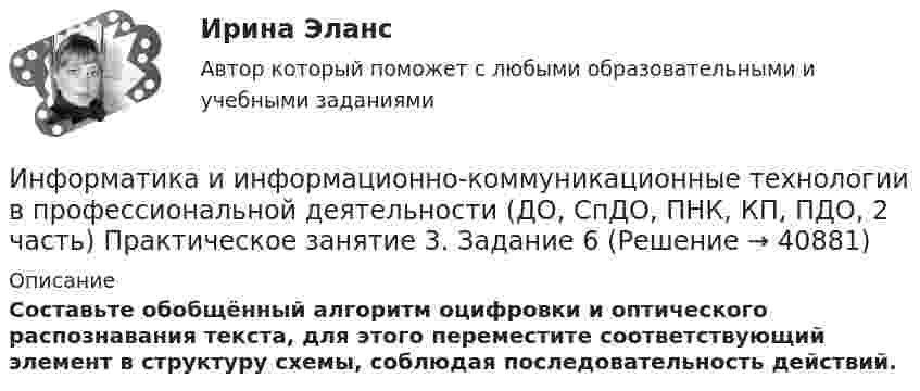      
          Описание
          Составьте обобщённый алгоритм оцифровки и оптического распознавания текста, для этого переместите соответствующий элемент в структуру схемы, соблюдая последовательность действий.   
            
            
            Информатика и информационно-коммуникационные технологии в профессиональной деятельности (ДО, СпДО, ПНК, КП, ПДО, 2 часть) Практическое занятие 3. Задание 4Информатика и информационно-коммуникационные технологии в профессиональной деятельности (ДО, СпДО, ПНК, КП, ПДО, 2 часть) Практическое занятие 3. Задание 6Информатика и информационно-коммуникационные технологии в профессиональной деятельности (ДО, СпДО, ПНК, КП, ПДО, 2 часть) Практическое занятие 3. Задание 7Информатика и информационно-коммуникационные технологии в профессиональной деятельности (ДО, СпДО, ПНК, КП, ПДО, 2 часть) Практическое занятие 3. Задание 8Информатика и информационно-коммуникационные технологии в профессиональной деятельности (ДО, СпДО, ПНК, КП, ПДО, 2 часть) Практическое занятие 3. Задание 9 НСПКИнформатика и информационно-коммуникационные технологии в профессиональной деятельности (ДО, СпДО, ПНК, КП, ПДО, 2 часть) практическое занятие 3 задания 1-3,5Информатика и информационно-коммуникационные технологии в профессиональной деятельности (ДО, СпДО, ПНК, КП, ПДО, 2 часть) Практическое занятие 3. Задания 1 - 3, 5Информатика и информационно-коммуникационные технологии в профессиональной деятельности (ДО, СпДО, ПНК, КП, ПДО, 2 часть)Информатика и информационно-коммуникационные технологии в профессиональной деятельности (ДО, СпДО, ПНК, КП, ПДО, 2 часть)Информатика и информационно-коммуникационные технологии в профессиональной деятельности (ДО, СпДО, ПНК, КП, ПДО, 2 часть)Информатика и информационно-коммуникационные технологии в профессиональной деятельности (ДО, СпДО, ПНК, КП, ПДО, 2 часть)Информатика и информационно-коммуникационные технологии в профессиональной деятельности (ДО, СпДО, ПНК, КП, ПДО, 2 часть) КОМПЛЕКСИнформатика и информационно-коммуникационные технологии в профессиональной деятельности (ДО, СпДО, ПНК, КП, ПДО, 2 часть) КомплексноеИнформатика и информационно-коммуникационные технологии в профессиональной деятельности (ДО, СпДО, ПНК, КП, ПДО, 2 часть) Комплексное задание
