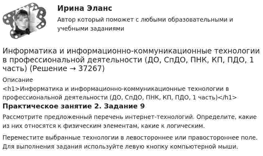      
          Описание
          <h1>Информатика и информационно-коммуникационные технологии в профессиональной деятельности (ДО, СпДО, ПНК, КП, ПДО, 1 часть)</h1>Практическое занятие 2. Задание 9Рассмотрите предложенный перечень интернет-технологий. Определите, какие из них относятся к физическим элементам, какие к логическим.Переместите выбранные технологии в левостороннее или правостороннее поле. Для выполнения задания используйте левую кнопку компьютерной мыши.  
            
            
            Информатика и информационно-коммуникационные технологии в профессиональной деятельности (ДО, СпДО, ПНК, КП, ПДО, 1 часть)Информатика и информационно-коммуникационные технологии в профессиональной деятельности (ДО, СпДО, ПНК, КП, ПДО, 1 часть)Информатика и информационно-коммуникационные технологии в профессиональной деятельности (ДО, СпДО, ПНК, КП, ПДО, 1 часть)Информатика и информационно-коммуникационные технологии в профессиональной деятельности (ДО, СпДО, ПНК, КП, ПДО, 1 часть)Информатика и информационно-коммуникационные технологии в профессиональной деятельности (ДО, СпДО, ПНК, КП, ПДО, 1 часть)Информатика и информационно-коммуникационные технологии в профессиональной деятельности (ДО, СпДО, ПНК, КП, ПДО, 1 часть)Информатика и информационно-коммуникационные технологии в профессиональной деятельности (ДО, СпДО, ПНК, КП, ПДО, 1 часть)💯 Информатика и информационно-коммуникационные технологии в профессиональной деятельности (все ответы на тест Синергия / МТИ / МосАП, апрель 2023)💯 Информатика и информационно-коммуникационные технологии в профессиональной деятельности (все ответы на тест Синергия / МТИ / МосАП, декабрь 2022)💯 Информатика и информационно-коммуникационные технологии в профессиональной деятельности (все ответы на тест Синергия / МТИ / МосАП, март 2023)💯 Информатика и информационно-коммуникационные технологии в профессиональной деятельности (все ответы на тест Синергия / МТИ / МосАП, ноябрь 2022)💯 Информатика и информационно-коммуникационные технологии в профессиональной деятельности (все ответы на тест Синергия / МТИ / МосАП, октябрь 2022)💯 Информатика и информационно-коммуникационные технологии в профессиональной деятельности (все ответы на тест Синергия / МТИ / МосАП, сентябрь 2022)💯 Информатика и информационно-коммуникационные технологии в профессиональной деятельности (все ответы на тест Синергия / МТИ / МосАП, январь 2023)