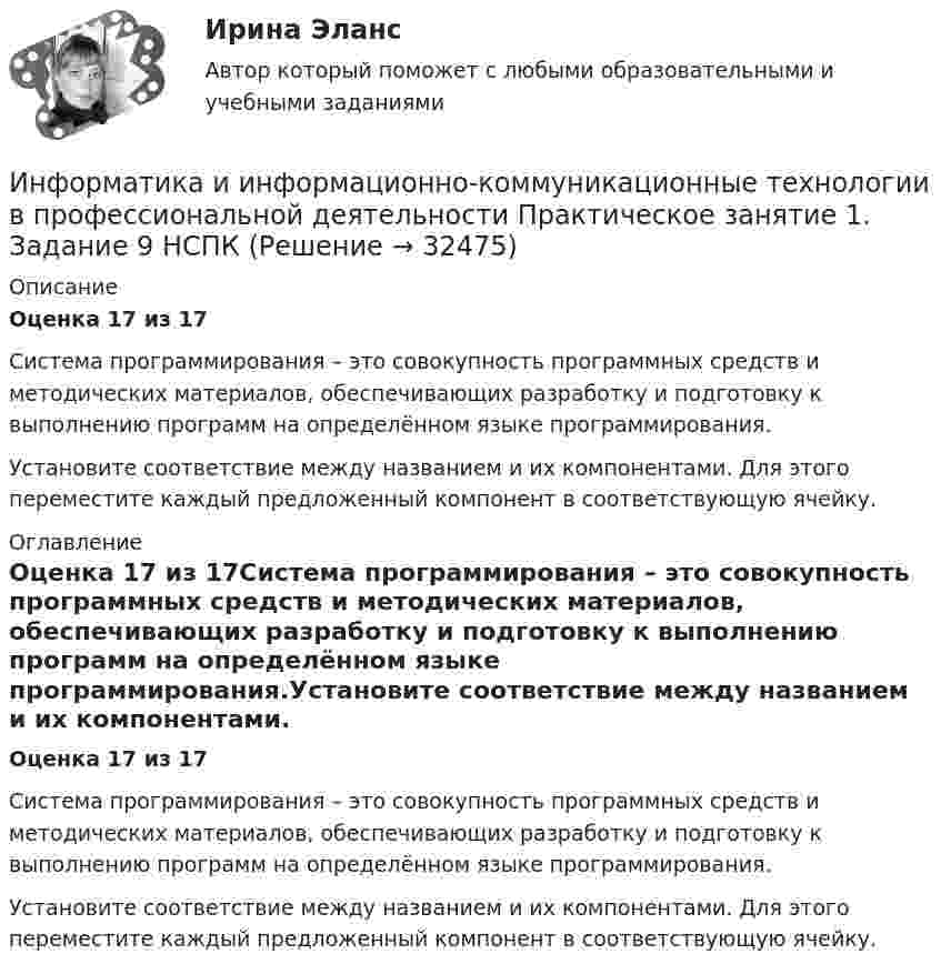      
          Описание
          Оценка 17 из 17 Система программирования – это совокупность программных средств и методических материалов, обеспечивающих разработку и подготовку к выполнению программ на определённом языке программирования.Установите соответствие между названием и их компонентами. Для этого переместите каждый предложенный компонент в соответствующую ячейку. 
          Оглавление
          Оценка 17 из 17Система программирования – это совокупность программных средств и методических материалов, обеспечивающих разработку и подготовку к выполнению программ на определённом языке программирования.Установите соответствие между названием и их компонентами. Для этого переместите каждый предложенный компонент в соответствующую ячейку. 
            
            
            Информатика и информационно-коммуникационные технологии в профессиональной деятельности Практическое занятие 1. Задание 2 НСПКИнформатика и информационно-коммуникационные технологии в профессиональной деятельности  Практическое занятие 1. Задание 9  НСПКИнформатика и информационно-коммуникационные технологии в профессиональной деятельности Практическое занятие 1. Задания 3, 5, 6, 8 НСПКИнформатика и информационно-коммуникационные технологии в профессиональной деятельности  Практическое занятие 1. Задания 3  НСПКИнформатика и информационно-коммуникационные технологии в профессиональной деятельности Практическое занятие 1. Задания 8Информатика и информационно-коммуникационные технологии в профессиональной деятельности Практическое занятие 2. Задание 3Информатика и информационно-коммуникационные технологии в профессиональной деятельности Практическое занятие 2. Задание 7💯 Информатика и информационно-коммуникационные технологии в профессиональной деятельности (ответы на тест Синергия / МОИ / МТИ / МосАП, сентябрь 2023)💯 Информатика и информационно-коммуникационные технологии в профессиональной деятельности (ответы на тест Синергия / МТИ / МосАП, июнь 2022)💯 Информатика и информационно-коммуникационные технологии в профессиональной деятельности (правильные ответы на тест Синергия / МОИ / МТИ / МосАП)💯 Информатика и информационно-коммуникационные технологии в профессиональной деятельности (правильные ответы на тест Синергия / МОИ / МТИ / МосАП, август 2023)Информатика и информационно-коммуникационные технологии в профессиональной деятельности Практическое занятие 1. Задание 10Информатика и информационно-коммуникационные технологии в профессиональной деятельности Практическое занятие 1. Задание 10 НСПКИнформатика и информационно-коммуникационные технологии в профессиональной деятельности  Практическое занятие 1. Задание 10  НСПК