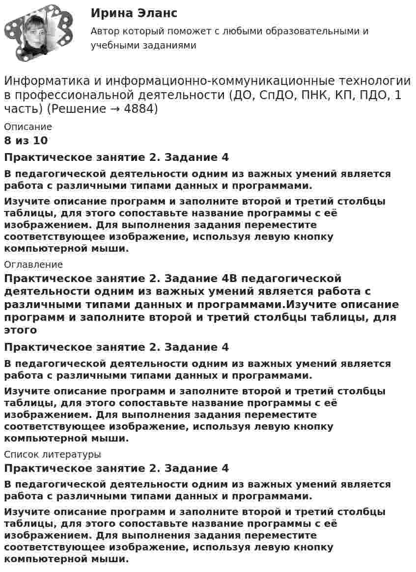      
          Описание
          8 из 10Практическое занятие 2. Задание 4В педагогической деятельности одним из важных умений является работа с различными типами данных и программами.Изучите описание программ и заполните второй и третий столбцы таблицы, для этого сопоставьте название программы с её изображением. Для выполнения задания переместите соответствующее изображение, используя левую кнопку компьютерной мыши. 
          Оглавление
          Практическое занятие 2. Задание 4В педагогической деятельности одним из важных умений является работа с различными типами данных и программами.Изучите описание программ и заполните второй и третий столбцы таблицы, для этого сопоставьте название программы с её изображением. Для выполнения задания переместите соответствующее изображение, используя левую кнопку компьютерной мыши. 
          Список литературы
          Практическое занятие 2. Задание 4В педагогической деятельности одним из важных умений является работа с различными типами данных и программами.Изучите описание программ и заполните второй и третий столбцы таблицы, для этого сопоставьте название программы с её изображением. Для выполнения задания переместите соответствующее изображение, используя левую кнопку компьютерной мыши.
            
            
            Информатика и информационно-коммуникационные технологии в профессиональной деятельности (ДО, СпДО, ПНК, КП, ПДО, 1 часть)Информатика и информационно-коммуникационные технологии в профессиональной деятельности (ДО, СпДО, ПНК, КП, ПДО, 1 часть) Информатика и информационно-коммуникационные технологии в профессиональной деятельности (ДО, СпДО, ПНК, КП, ПДО, 1 часть) 1 тестирование Информатика и информационно-коммуникационные технологии в профессиональной деятельности (ДО, СпДО, ПНК, КП, ПДО, 1 часть) 2 тестИнформатика и информационно-коммуникационные технологии в профессиональной деятельности (ДО, СпДО, ПНК, КП, ПДО, 1 часть) 3 тестИнформатика и информационно-коммуникационные технологии в профессиональной деятельности (ДО, СпДО, ПНК, КП, ПДО, 1 часть) Итоговое тестированиеИнформатика и информационно-коммуникационные технологии в профессиональной деятельности (ДО, СпДО, ПНК, КП, ПДО, 1 часть) Практическое занятие 1. Задания 3, 5, 6, 8Информатика и информационно-коммуникационные технологии в профессиональной деятельности (ДО, СпДО, ПНК, КП, ПДО, 1 часть)Информатика и информационно-коммуникационные технологии в профессиональной деятельности (ДО, СпДО, ПНК, КП, ПДО, 1 часть)Информатика и информационно-коммуникационные технологии в профессиональной деятельности (ДО, СпДО, ПНК, КП, ПДО, 1 часть)Информатика и информационно-коммуникационные технологии в профессиональной деятельности (ДО, СпДО, ПНК, КП, ПДО, 1 часть)Информатика и информационно-коммуникационные технологии в профессиональной деятельности (ДО, СпДО, ПНК, КП, ПДО, 1 часть)Информатика и информационно-коммуникационные технологии в профессиональной деятельности (ДО, СпДО, ПНК, КП, ПДО, 1 часть)Информатика и информационно-коммуникационные технологии в профессиональной деятельности (ДО, СпДО, ПНК, КП, ПДО, 1 часть)