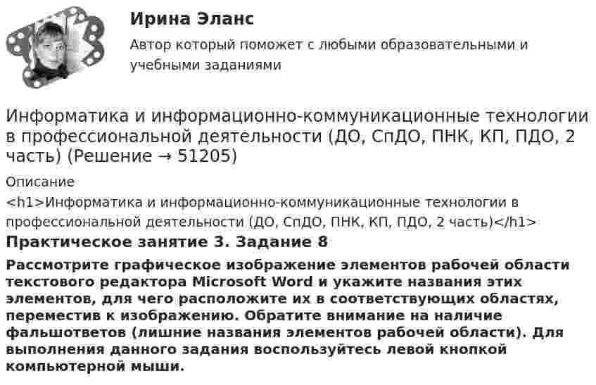      
            Описание
            <h1>Информатика и информационно-коммуникационные технологии в профессиональной деятельности (ДО, СпДО, ПНК, КП, ПДО, 2 часть)</h1>Практическое занятие 3. Задание 8Рассмотрите графическое изображение элементов рабочей области текстового редактора Microsoft Word и укажите названия этих элементов, для чего расположите их в соответствующих областях, переместив к изображению. Обратите внимание на наличие фальшответов (лишние названия элементов рабочей области). Для выполнения данного задания воспользуйтесь левой кнопкой компьютерной мыши.  
            
            
            Информатика и информационно-коммуникационные технологии в профессиональной деятельности (ДО, СпДО, ПНК, КП, ПДО, 2 часть)Информатика и информационно-коммуникационные технологии в профессиональной деятельности (ДО, СпДО, ПНК, КП, ПДО, 2 часть)Информатика и информационно-коммуникационные технологии в профессиональной деятельности (ДО, СпДО, ПНК, КП, ПДО, 2 часть)Информатика и информационно-коммуникационные технологии в профессиональной деятельности (ДО, СпДО, ПНК, КП, ПДО, 2 часть)Информатика и информационно-коммуникационные технологии в профессиональной деятельности (ДО, СпДО, ПНК, КП, ПДО, 2 часть)Информатика и информационно-коммуникационные технологии в профессиональной деятельности (ДО, СпДО, ПНК, КП, ПДО, 2 часть) КОМПЛЕКСИнформатика и информационно-коммуникационные технологии в профессиональной деятельности (ДО, СпДО, ПНК, КП, ПДО, 2 часть) КомплексноеИнформатика и информационно-коммуникационные технологии в профессиональной деятельности (ДО, СпДО, ПНК, КП, ПДО, 2 часть)Информатика и информационно-коммуникационные технологии в профессиональной деятельности (ДО, СпДО, ПНК, КП, ПДО, 2 часть)Информатика и информационно-коммуникационные технологии в профессиональной деятельности (ДО, СпДО, ПНК, КП, ПДО, 2 часть)Информатика и информационно-коммуникационные технологии в профессиональной деятельности (ДО, СпДО, ПНК, КП, ПДО, 2 часть)Информатика и информационно-коммуникационные технологии в профессиональной деятельности (ДО, СпДО, ПНК, КП, ПДО, 2 часть)Информатика и информационно-коммуникационные технологии в профессиональной деятельности (ДО, СпДО, ПНК, КП, ПДО, 2 часть)Информатика и информационно-коммуникационные технологии в профессиональной деятельности (ДО, СпДО, ПНК, КП, ПДО, 2 часть)