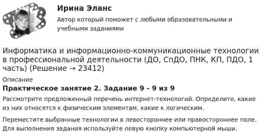      
          Описание
          Практическое занятие 2. Задание 9 - 9 из 9Рассмотрите предложенный перечень интернет-технологий. Определите, какие из них относятся к физическим элементам, какие к логическим.Переместите выбранные технологии в левостороннее или правостороннее поле. Для выполнения задания используйте левую кнопку компьютерной мыши.  
            
            
            Информатика и информационно-коммуникационные технологии в профессиональной деятельности (ДО, СпДО, ПНК, КП, ПДО, 1 часть)Информатика и информационно-коммуникационные технологии в профессиональной деятельности (ДО, СпДО, ПНК, КП, ПДО, 1 часть)Информатика и информационно-коммуникационные технологии в профессиональной деятельности (ДО, СпДО, ПНК, КП, ПДО, 1 часть) Информатика и информационно-коммуникационные технологии в профессиональной деятельности (ДО, СпДО, ПНК, КП, ПДО, 1 часть) 1 тестирование Информатика и информационно-коммуникационные технологии в профессиональной деятельности (ДО, СпДО, ПНК, КП, ПДО, 1 часть) 2 тестИнформатика и информационно-коммуникационные технологии в профессиональной деятельности (ДО, СпДО, ПНК, КП, ПДО, 1 часть) 3 тестИнформатика и информационно-коммуникационные технологии в профессиональной деятельности (ДО, СпДО, ПНК, КП, ПДО, 1 часть) Итоговое тестированиеИнформатика и информационно-коммуникационные технологии в профессиональной деятельности (ДО, СпДО, ПНК, КП, ПДО, 1 часть)Информатика и информационно-коммуникационные технологии в профессиональной деятельности (ДО, СпДО, ПНК, КП, ПДО, 1 часть)Информатика и информационно-коммуникационные технологии в профессиональной деятельности (ДО, СпДО, ПНК, КП, ПДО, 1 часть)Информатика и информационно-коммуникационные технологии в профессиональной деятельности (ДО, СпДО, ПНК, КП, ПДО, 1 часть)Информатика и информационно-коммуникационные технологии в профессиональной деятельности (ДО, СпДО, ПНК, КП, ПДО, 1 часть)Информатика и информационно-коммуникационные технологии в профессиональной деятельности (ДО, СпДО, ПНК, КП, ПДО, 1 часть)Информатика и информационно-коммуникационные технологии в профессиональной деятельности (ДО, СпДО, ПНК, КП, ПДО, 1 часть)